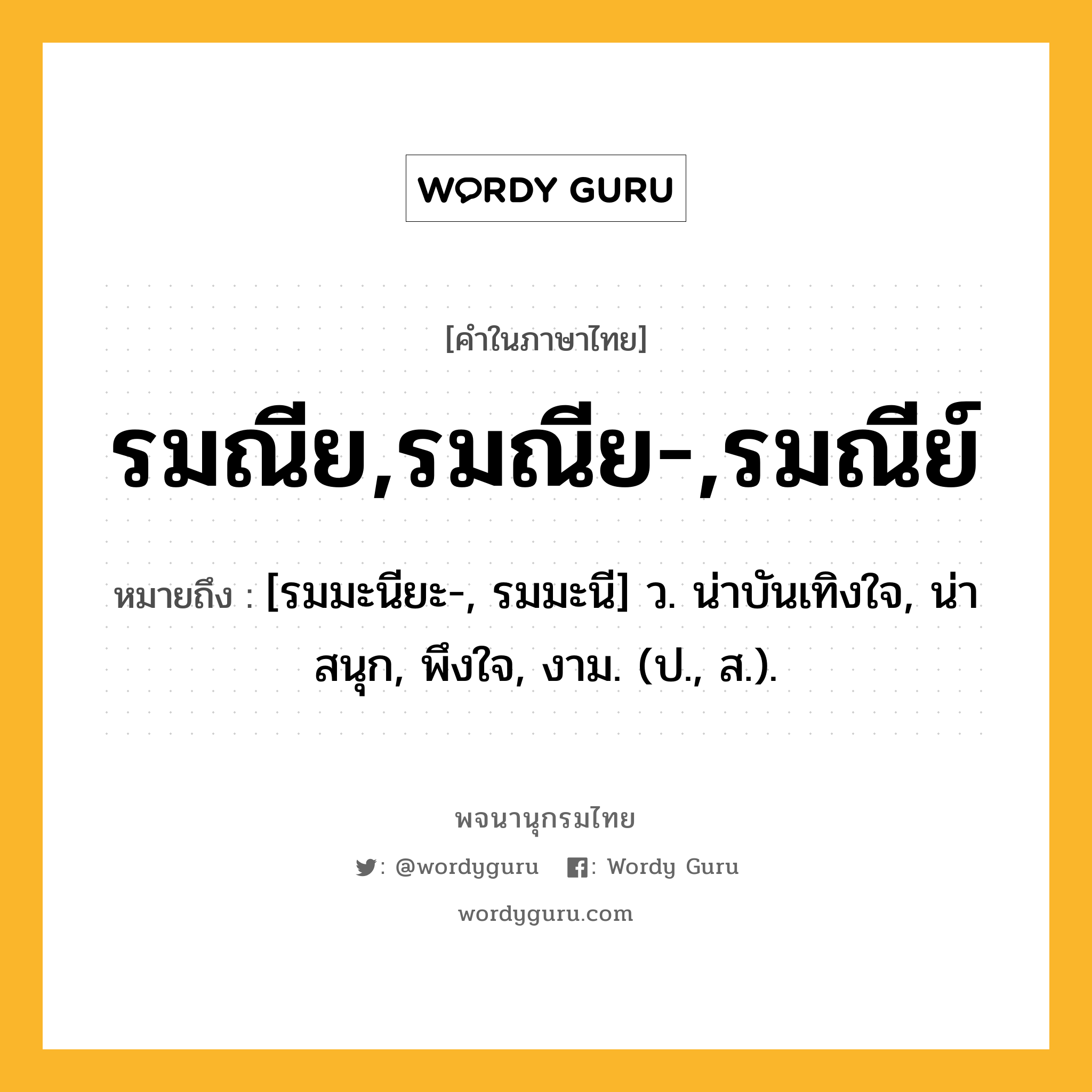 รมณีย,รมณีย-,รมณีย์ ความหมาย หมายถึงอะไร?, คำในภาษาไทย รมณีย,รมณีย-,รมณีย์ หมายถึง [รมมะนียะ-, รมมะนี] ว. น่าบันเทิงใจ, น่าสนุก, พึงใจ, งาม. (ป., ส.).