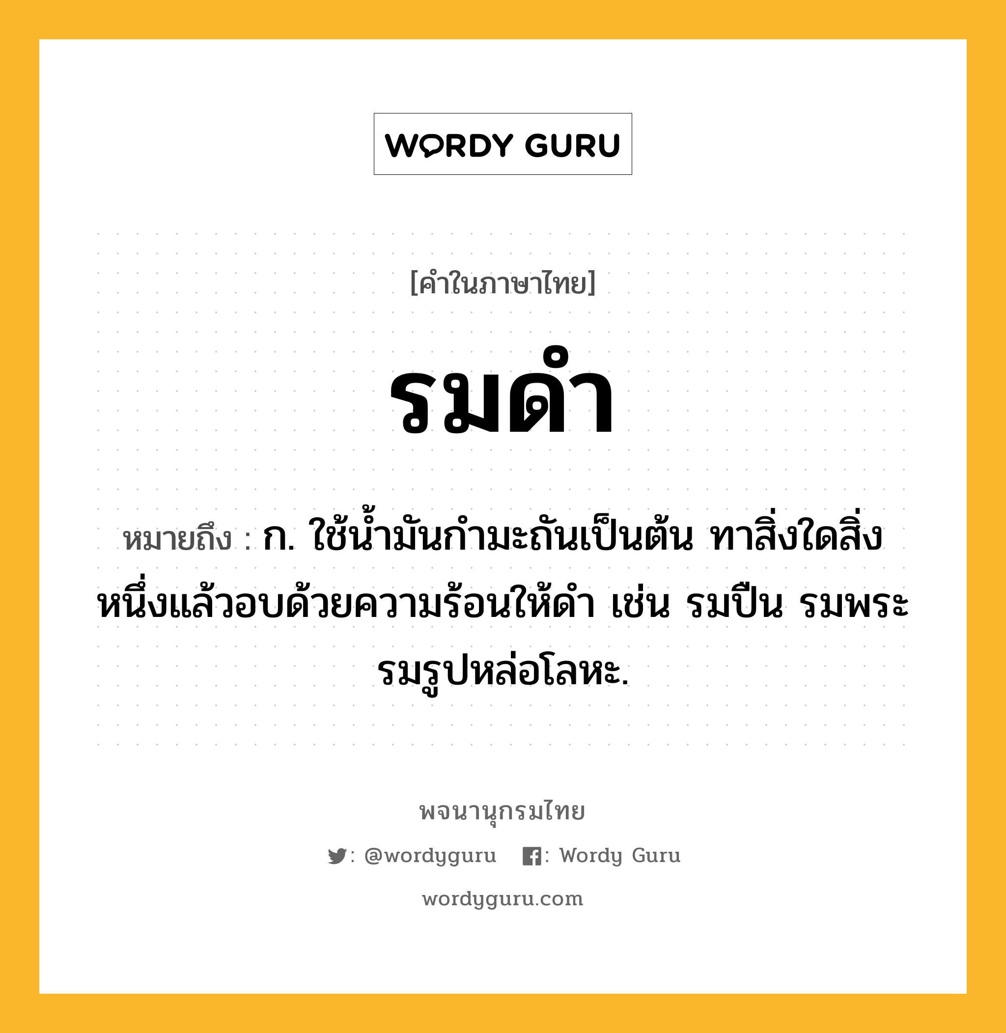 รมดำ ความหมาย หมายถึงอะไร?, คำในภาษาไทย รมดำ หมายถึง ก. ใช้น้ำมันกำมะถันเป็นต้น ทาสิ่งใดสิ่งหนึ่งแล้วอบด้วยความร้อนให้ดำ เช่น รมปืน รมพระ รมรูปหล่อโลหะ.