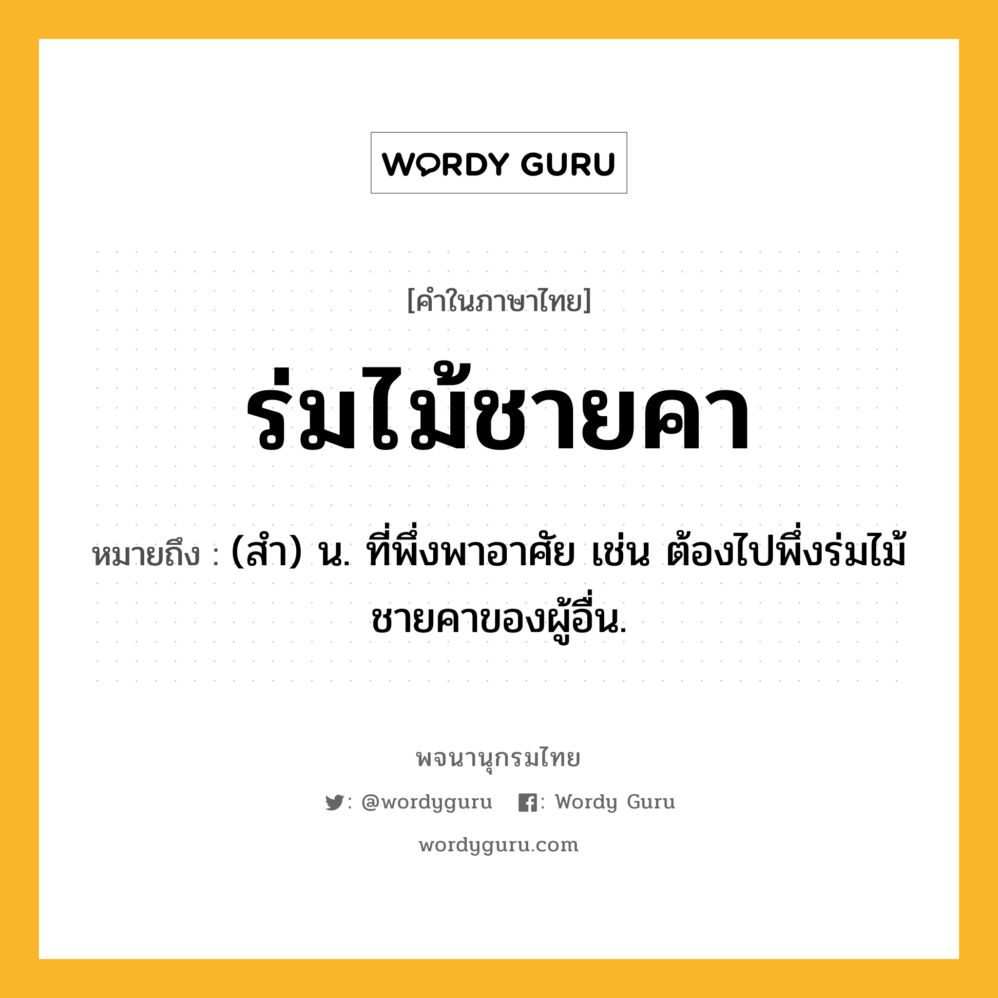 ร่มไม้ชายคา ความหมาย หมายถึงอะไร?, คำในภาษาไทย ร่มไม้ชายคา หมายถึง (สํา) น. ที่พึ่งพาอาศัย เช่น ต้องไปพึ่งร่มไม้ชายคาของผู้อื่น.