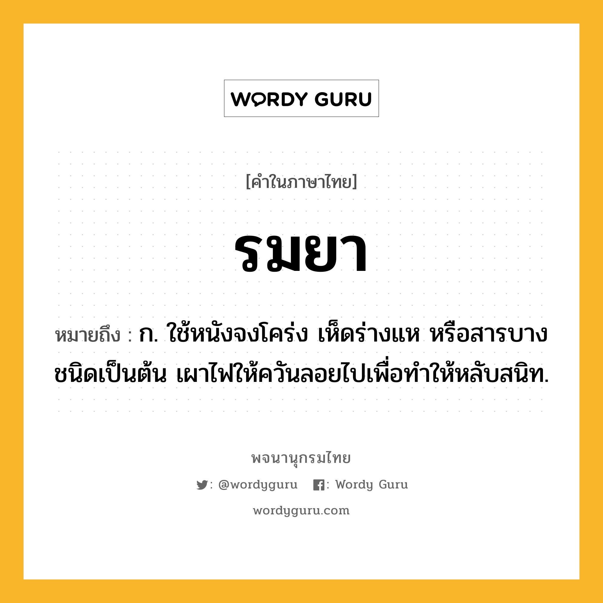 รมยา ความหมาย หมายถึงอะไร?, คำในภาษาไทย รมยา หมายถึง ก. ใช้หนังจงโคร่ง เห็ดร่างแห หรือสารบางชนิดเป็นต้น เผาไฟให้ควันลอยไปเพื่อทำให้หลับสนิท.