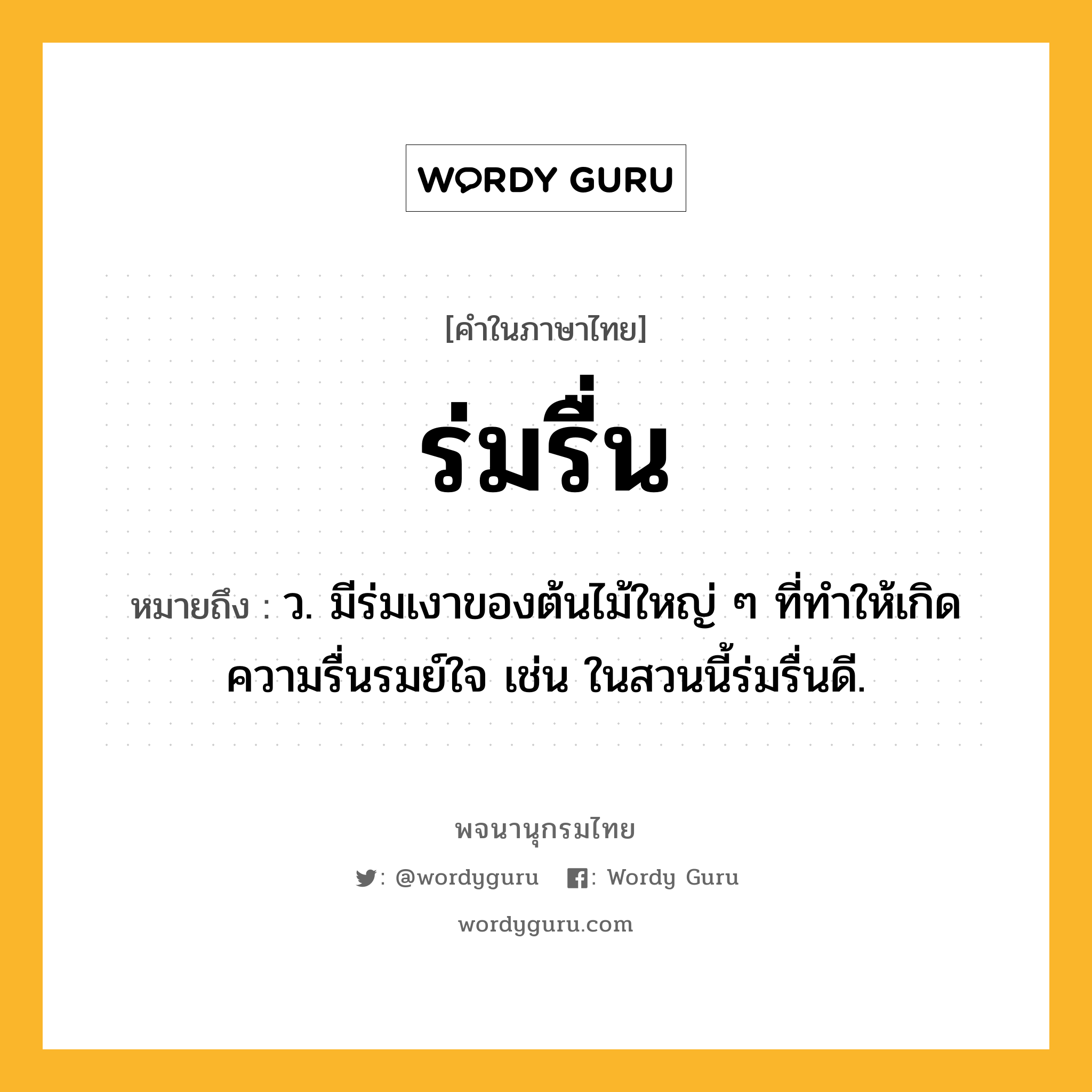 ร่มรื่น ความหมาย หมายถึงอะไร?, คำในภาษาไทย ร่มรื่น หมายถึง ว. มีร่มเงาของต้นไม้ใหญ่ ๆ ที่ทำให้เกิดความรื่นรมย์ใจ เช่น ในสวนนี้ร่มรื่นดี.