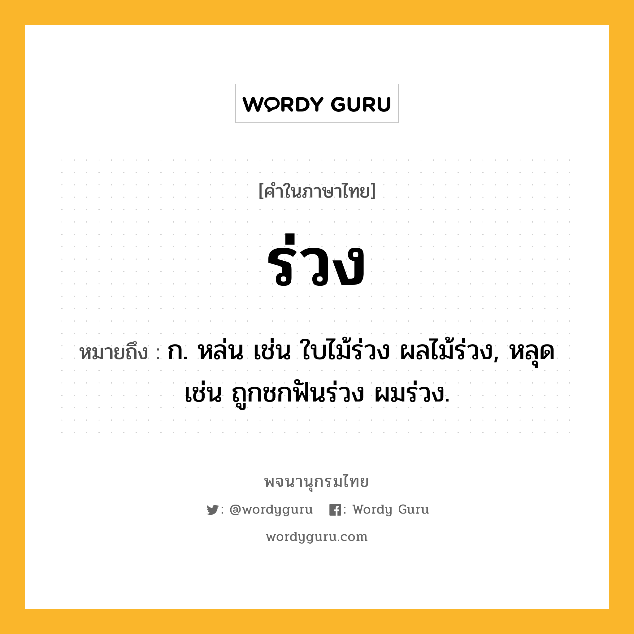 ร่วง ความหมาย หมายถึงอะไร?, คำในภาษาไทย ร่วง หมายถึง ก. หล่น เช่น ใบไม้ร่วง ผลไม้ร่วง, หลุด เช่น ถูกชกฟันร่วง ผมร่วง.