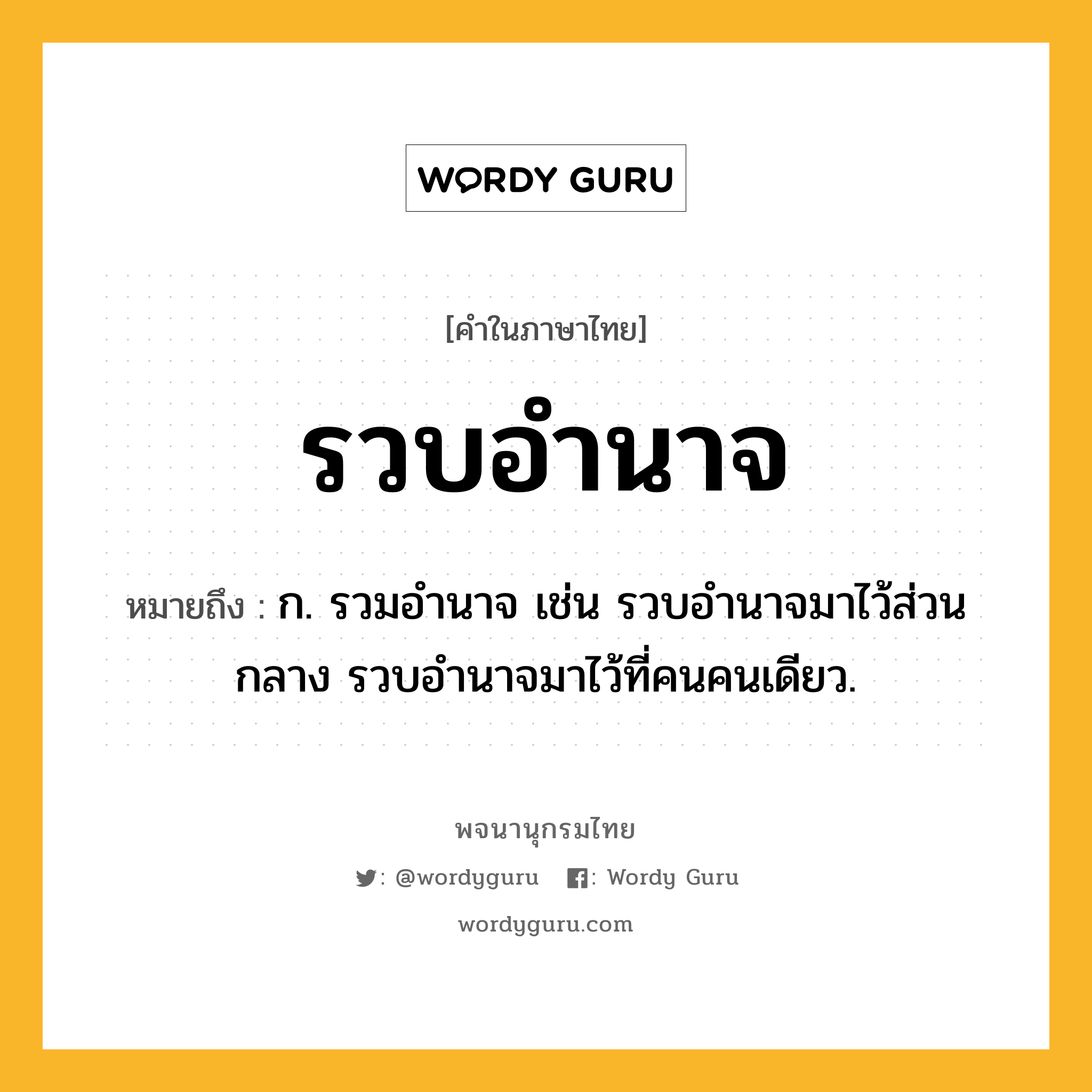 รวบอำนาจ ความหมาย หมายถึงอะไร?, คำในภาษาไทย รวบอำนาจ หมายถึง ก. รวมอำนาจ เช่น รวบอำนาจมาไว้ส่วนกลาง รวบอำนาจมาไว้ที่คนคนเดียว.