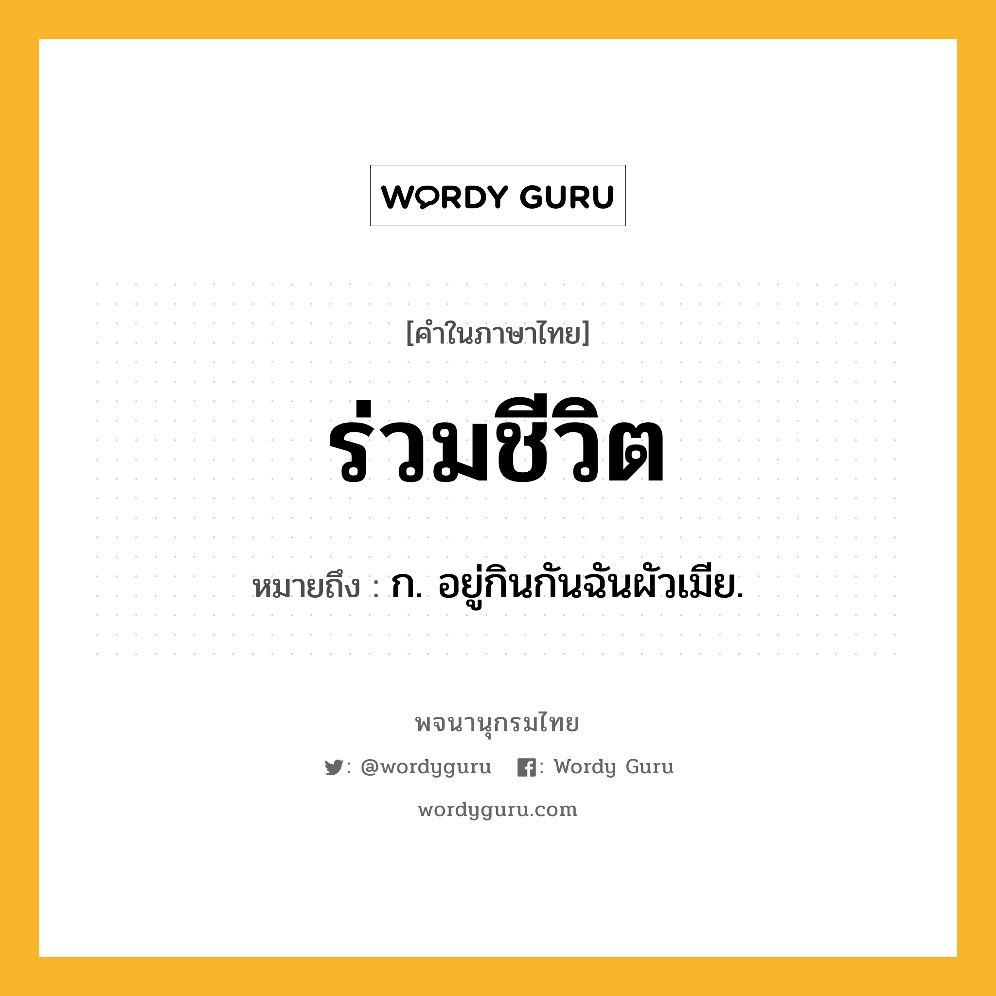 ร่วมชีวิต ความหมาย หมายถึงอะไร?, คำในภาษาไทย ร่วมชีวิต หมายถึง ก. อยู่กินกันฉันผัวเมีย.