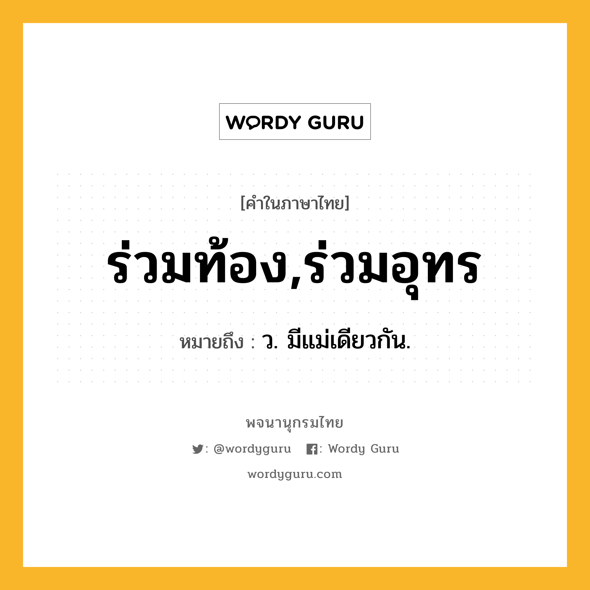 ร่วมท้อง,ร่วมอุทร ความหมาย หมายถึงอะไร?, คำในภาษาไทย ร่วมท้อง,ร่วมอุทร หมายถึง ว. มีแม่เดียวกัน.