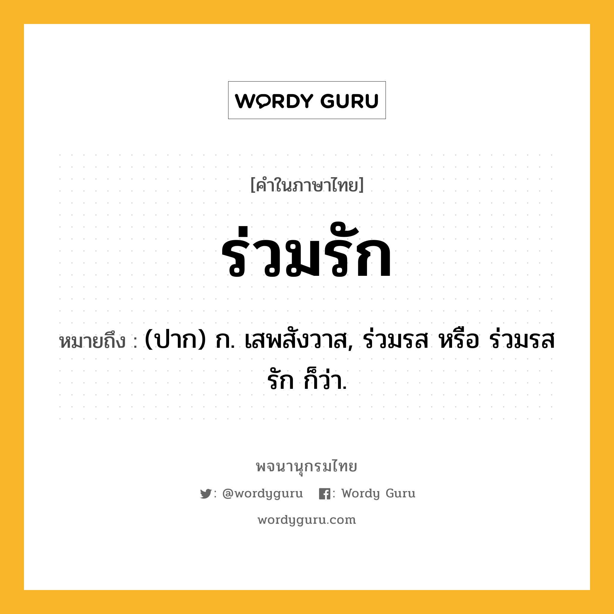 ร่วมรัก ความหมาย หมายถึงอะไร?, คำในภาษาไทย ร่วมรัก หมายถึง (ปาก) ก. เสพสังวาส, ร่วมรส หรือ ร่วมรสรัก ก็ว่า.