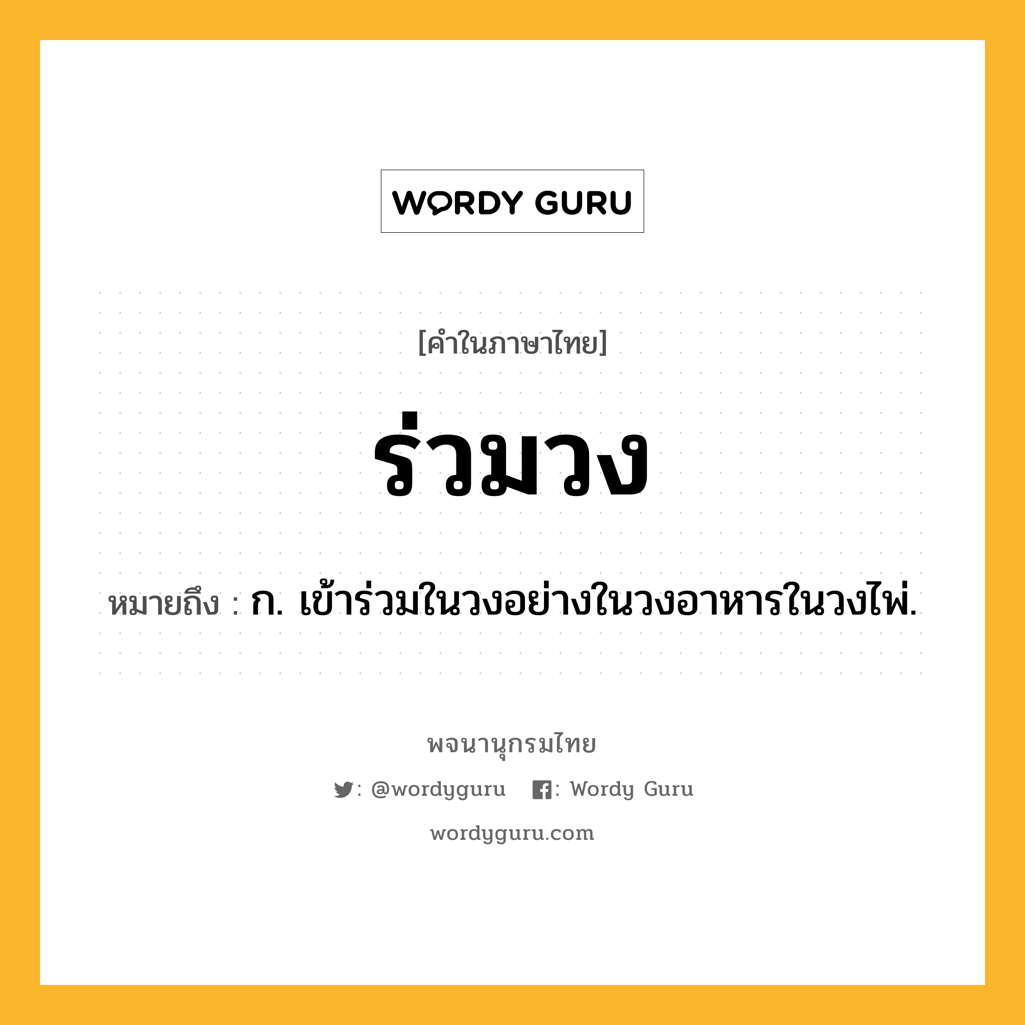 ร่วมวง ความหมาย หมายถึงอะไร?, คำในภาษาไทย ร่วมวง หมายถึง ก. เข้าร่วมในวงอย่างในวงอาหารในวงไพ่.