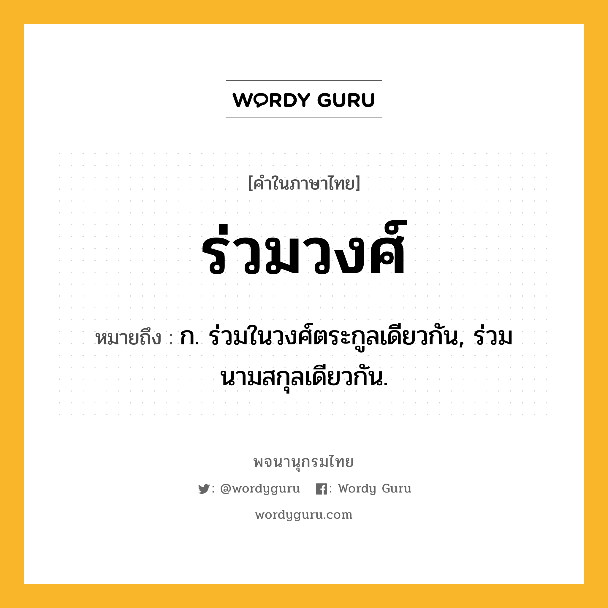 ร่วมวงศ์ ความหมาย หมายถึงอะไร?, คำในภาษาไทย ร่วมวงศ์ หมายถึง ก. ร่วมในวงศ์ตระกูลเดียวกัน, ร่วมนามสกุลเดียวกัน.