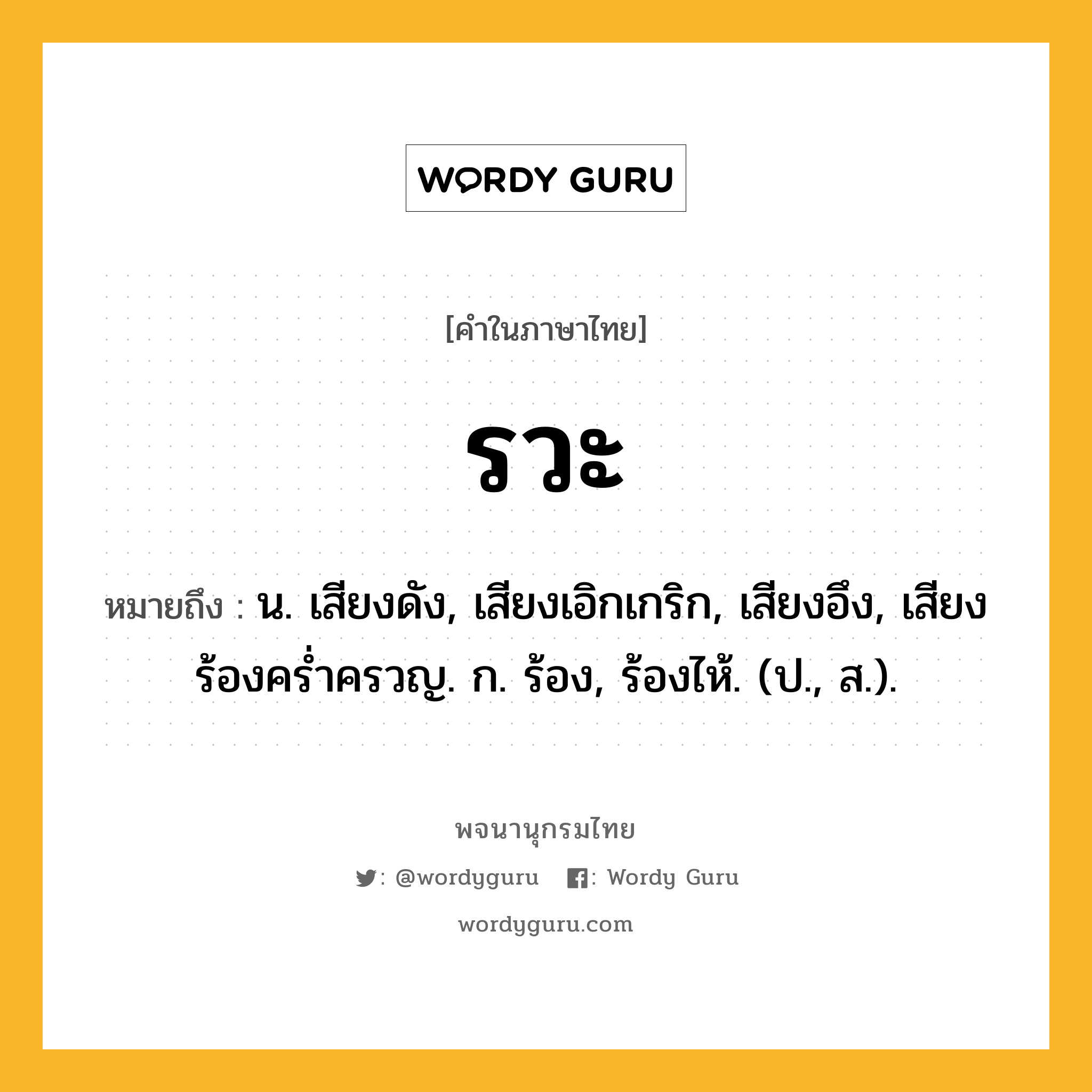 รวะ ความหมาย หมายถึงอะไร?, คำในภาษาไทย รวะ หมายถึง น. เสียงดัง, เสียงเอิกเกริก, เสียงอึง, เสียงร้องครํ่าครวญ. ก. ร้อง, ร้องไห้. (ป., ส.).