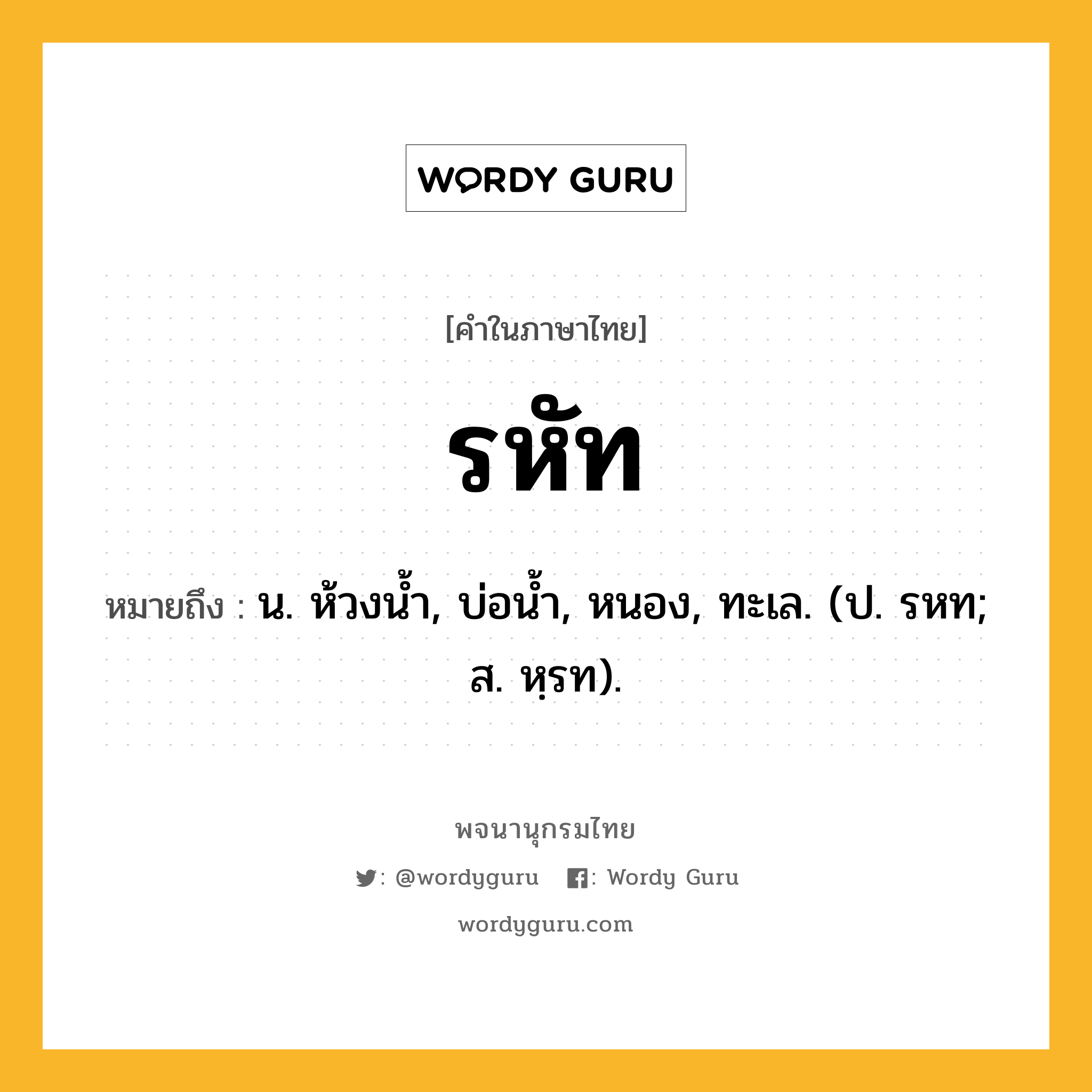 รหัท ความหมาย หมายถึงอะไร?, คำในภาษาไทย รหัท หมายถึง น. ห้วงนํ้า, บ่อนํ้า, หนอง, ทะเล. (ป. รหท; ส. หฺรท).