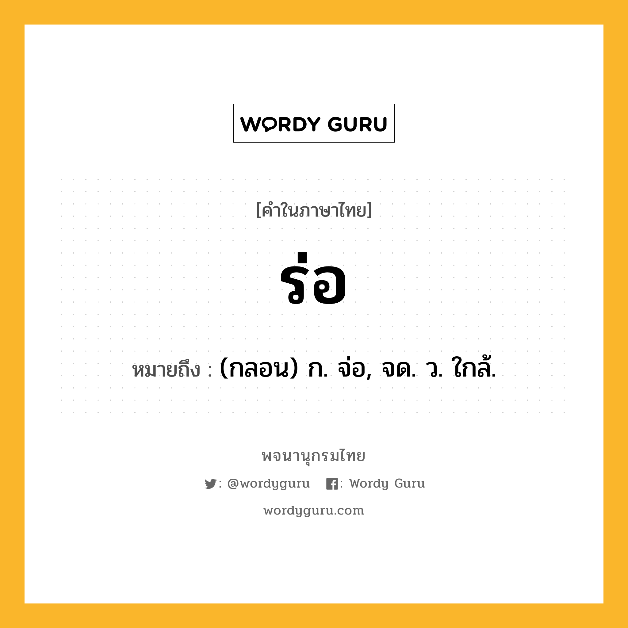 ร่อ ความหมาย หมายถึงอะไร?, คำในภาษาไทย ร่อ หมายถึง (กลอน) ก. จ่อ, จด. ว. ใกล้.