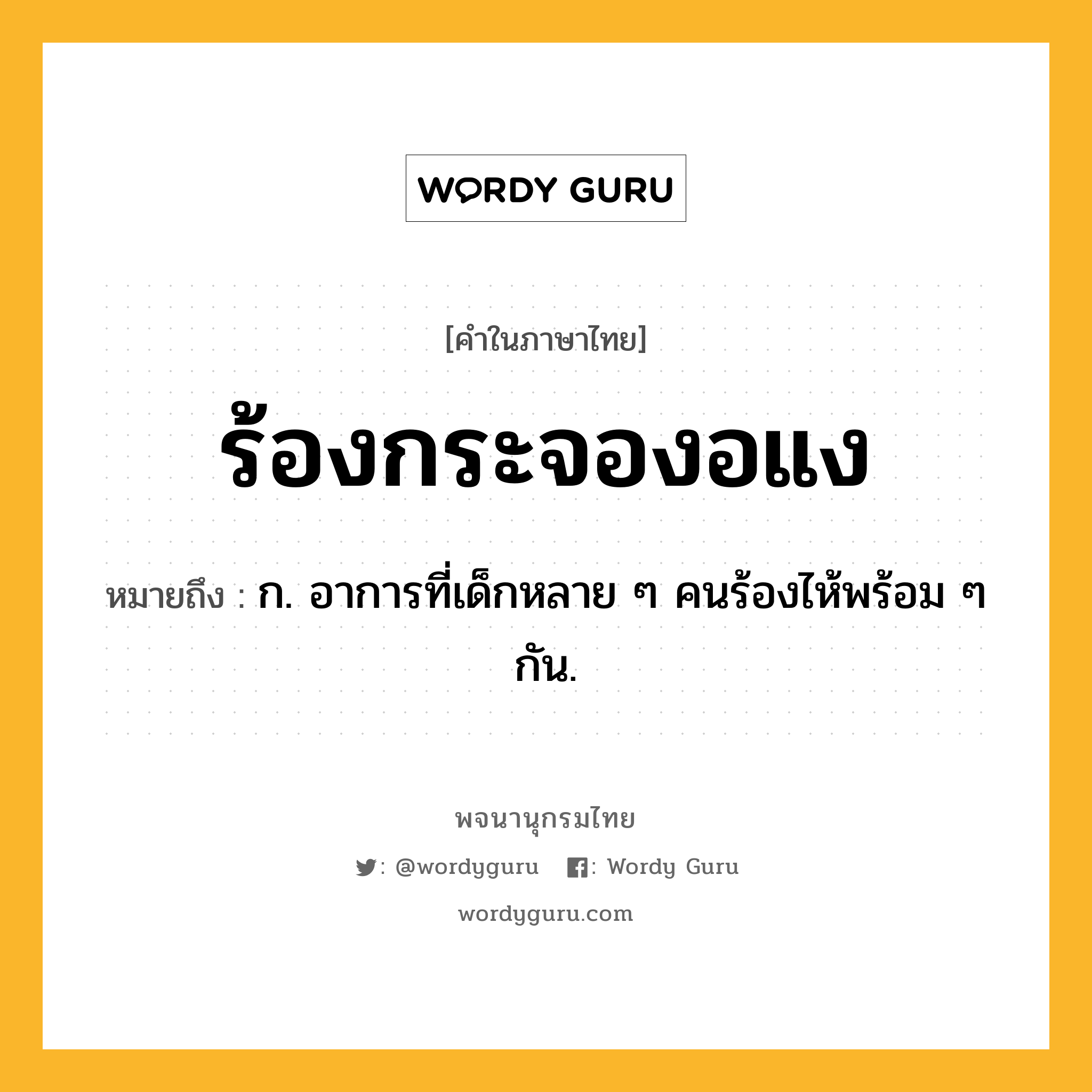 ร้องกระจองอแง ความหมาย หมายถึงอะไร?, คำในภาษาไทย ร้องกระจองอแง หมายถึง ก. อาการที่เด็กหลาย ๆ คนร้องไห้พร้อม ๆ กัน.