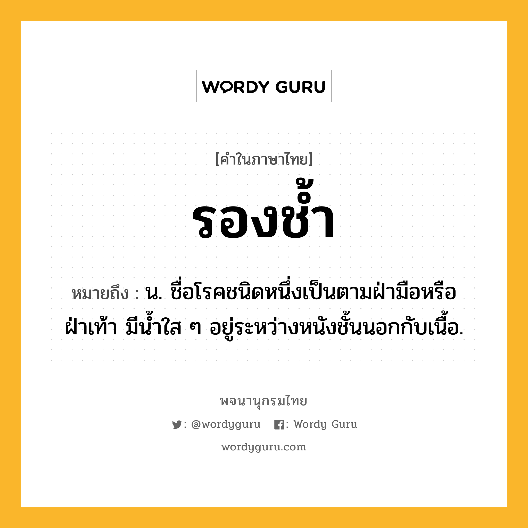 รองช้ำ ความหมาย หมายถึงอะไร?, คำในภาษาไทย รองช้ำ หมายถึง น. ชื่อโรคชนิดหนึ่งเป็นตามฝ่ามือหรือฝ่าเท้า มีนํ้าใส ๆ อยู่ระหว่างหนังชั้นนอกกับเนื้อ.