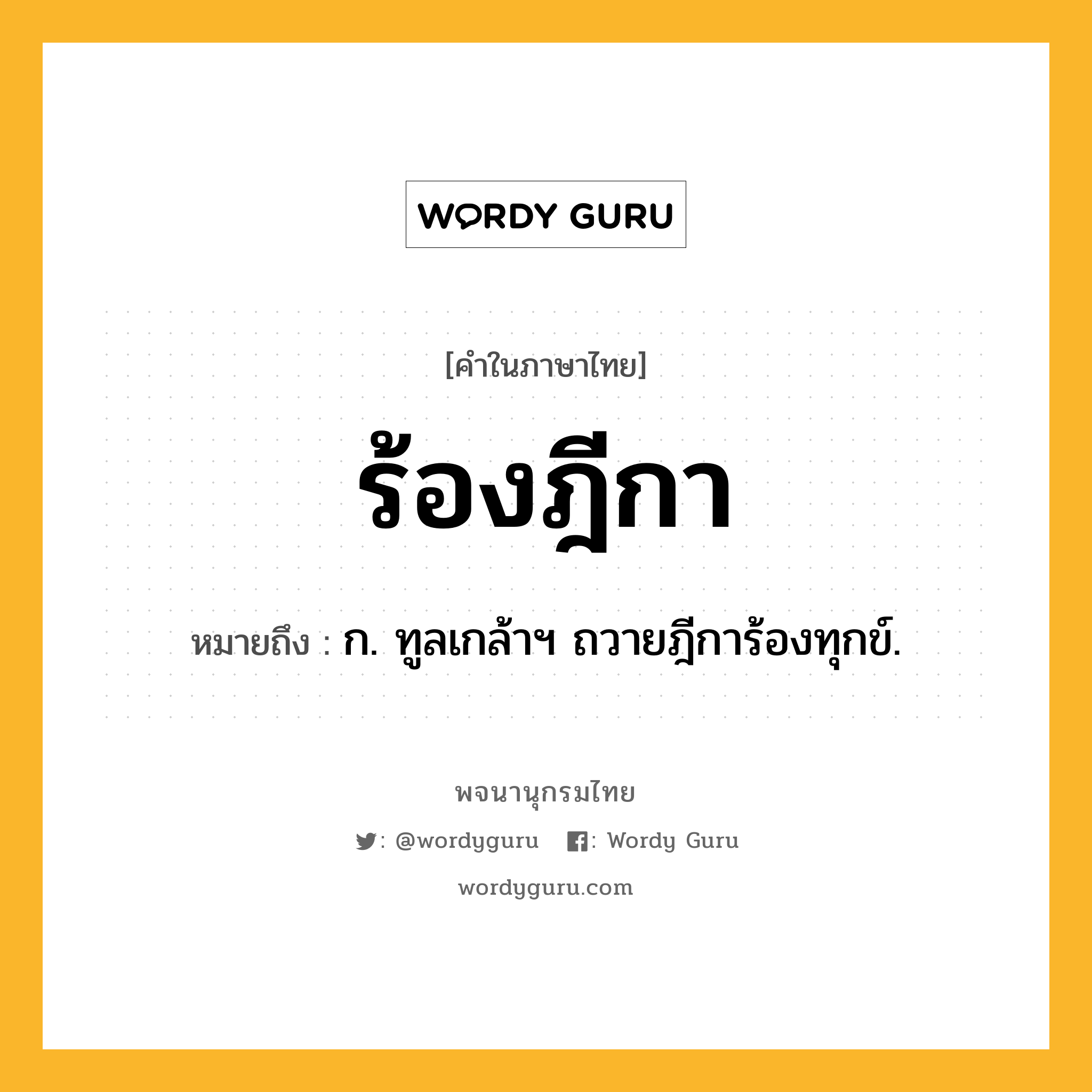 ร้องฎีกา ความหมาย หมายถึงอะไร?, คำในภาษาไทย ร้องฎีกา หมายถึง ก. ทูลเกล้าฯ ถวายฎีการ้องทุกข์.