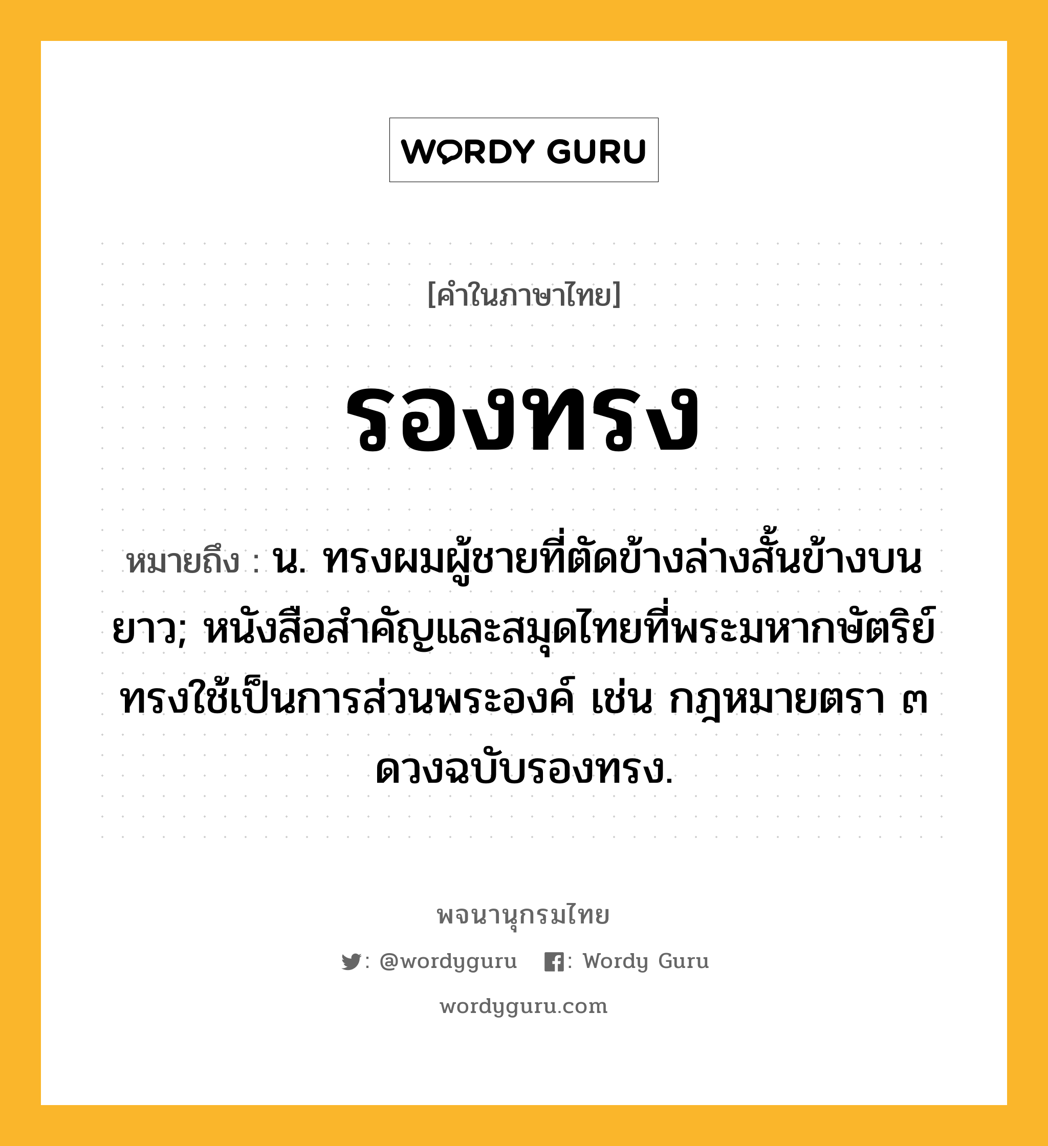 รองทรง ความหมาย หมายถึงอะไร?, คำในภาษาไทย รองทรง หมายถึง น. ทรงผมผู้ชายที่ตัดข้างล่างสั้นข้างบนยาว; หนังสือสำคัญและสมุดไทยที่พระมหากษัตริย์ทรงใช้เป็นการส่วนพระองค์ เช่น กฎหมายตรา ๓ ดวงฉบับรองทรง.