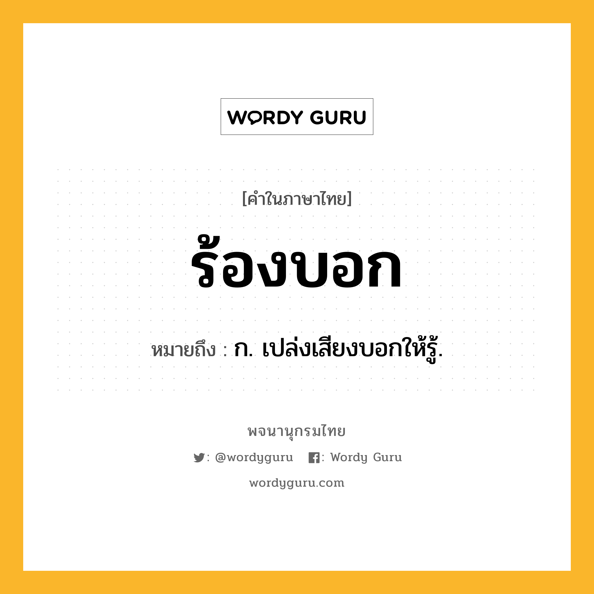 ร้องบอก ความหมาย หมายถึงอะไร?, คำในภาษาไทย ร้องบอก หมายถึง ก. เปล่งเสียงบอกให้รู้.