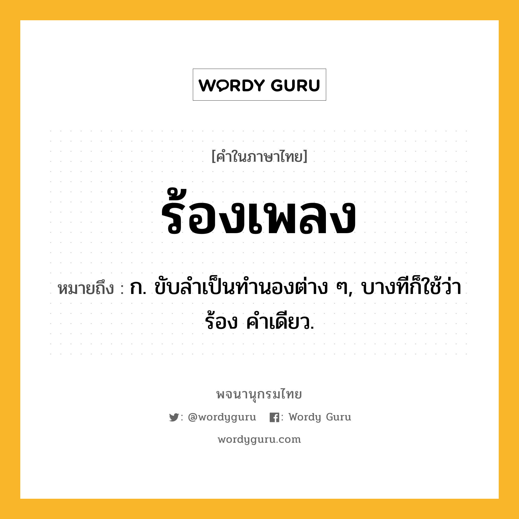 ร้องเพลง ความหมาย หมายถึงอะไร?, คำในภาษาไทย ร้องเพลง หมายถึง ก. ขับลําเป็นทํานองต่าง ๆ, บางทีก็ใช้ว่า ร้อง คําเดียว.