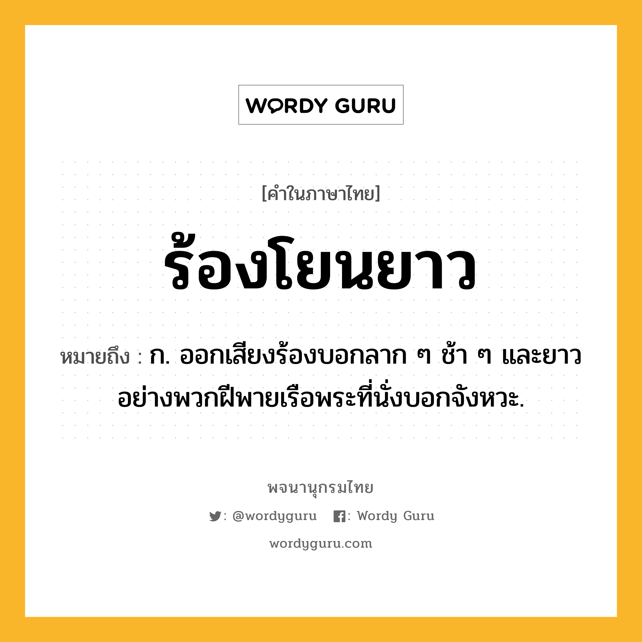 ร้องโยนยาว ความหมาย หมายถึงอะไร?, คำในภาษาไทย ร้องโยนยาว หมายถึง ก. ออกเสียงร้องบอกลาก ๆ ช้า ๆ และยาวอย่างพวกฝีพายเรือพระที่นั่งบอกจังหวะ.