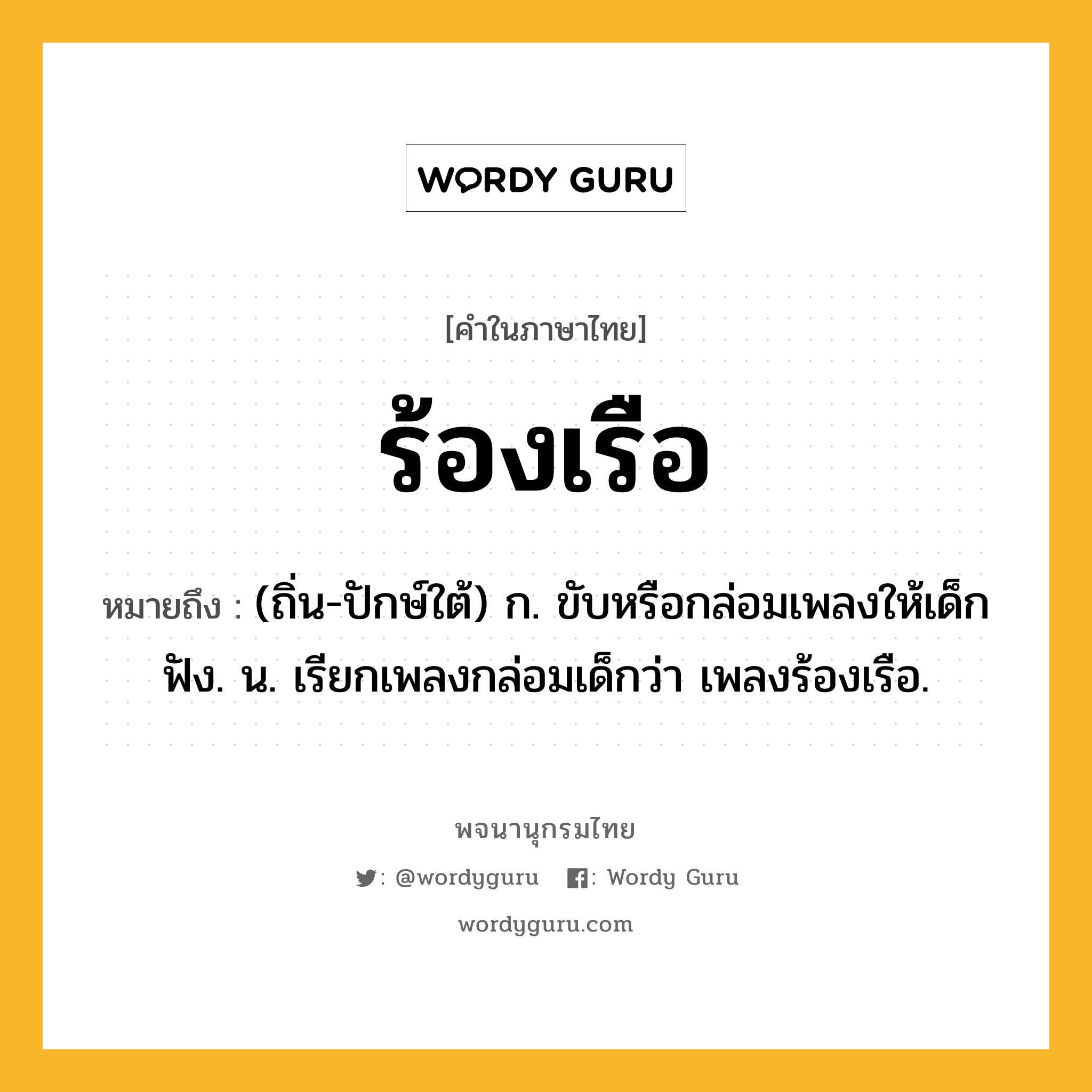 ร้องเรือ ความหมาย หมายถึงอะไร?, คำในภาษาไทย ร้องเรือ หมายถึง (ถิ่น-ปักษ์ใต้) ก. ขับหรือกล่อมเพลงให้เด็กฟัง. น. เรียกเพลงกล่อมเด็กว่า เพลงร้องเรือ.