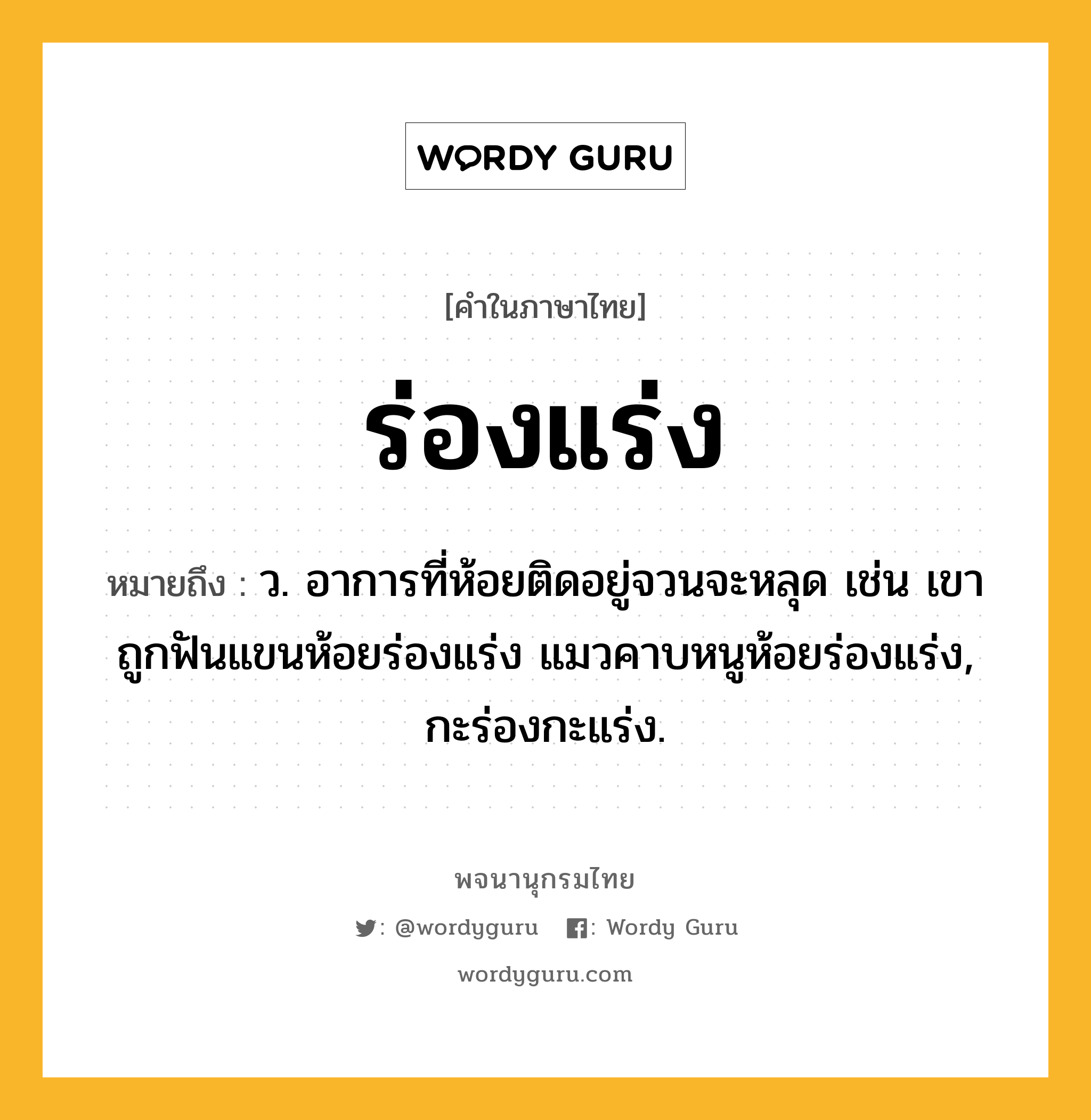 ร่องแร่ง ความหมาย หมายถึงอะไร?, คำในภาษาไทย ร่องแร่ง หมายถึง ว. อาการที่ห้อยติดอยู่จวนจะหลุด เช่น เขาถูกฟันแขนห้อยร่องแร่ง แมวคาบหนูห้อยร่องแร่ง, กะร่องกะแร่ง.