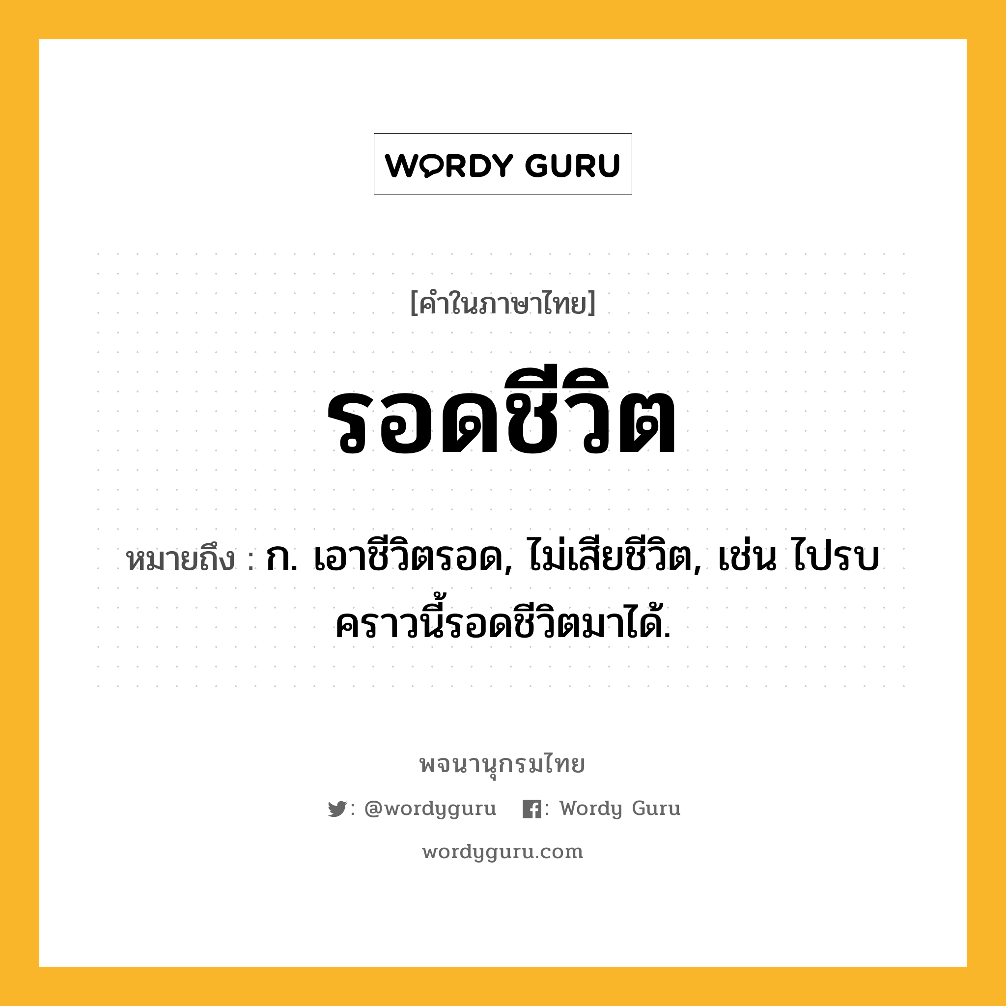 รอดชีวิต ความหมาย หมายถึงอะไร?, คำในภาษาไทย รอดชีวิต หมายถึง ก. เอาชีวิตรอด, ไม่เสียชีวิต, เช่น ไปรบคราวนี้รอดชีวิตมาได้.