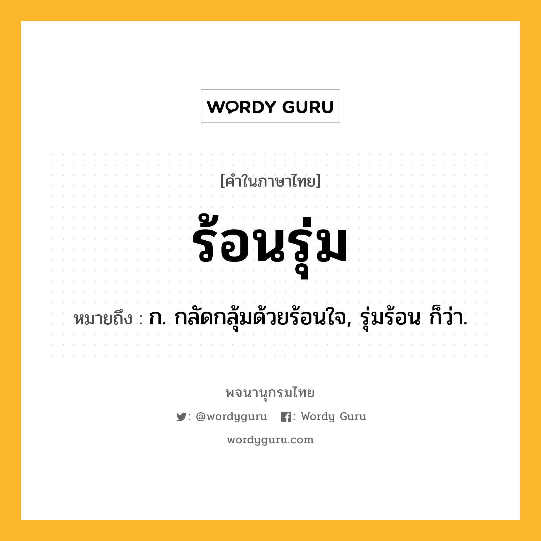 ร้อนรุ่ม ความหมาย หมายถึงอะไร?, คำในภาษาไทย ร้อนรุ่ม หมายถึง ก. กลัดกลุ้มด้วยร้อนใจ, รุ่มร้อน ก็ว่า.