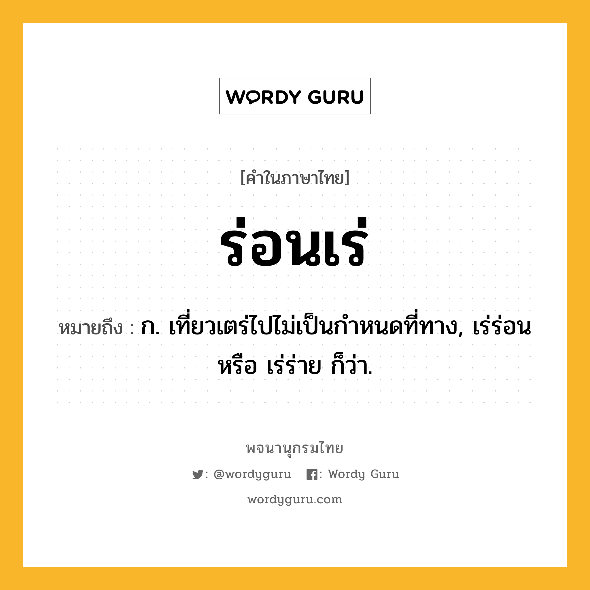 ร่อนเร่ ความหมาย หมายถึงอะไร?, คำในภาษาไทย ร่อนเร่ หมายถึง ก. เที่ยวเตร่ไปไม่เป็นกําหนดที่ทาง, เร่ร่อน หรือ เร่ร่าย ก็ว่า.