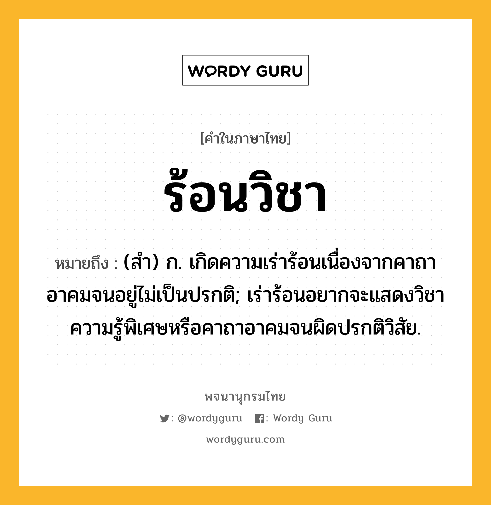 ร้อนวิชา ความหมาย หมายถึงอะไร?, คำในภาษาไทย ร้อนวิชา หมายถึง (สํา) ก. เกิดความเร่าร้อนเนื่องจากคาถาอาคมจนอยู่ไม่เป็นปรกติ; เร่าร้อนอยากจะแสดงวิชาความรู้พิเศษหรือคาถาอาคมจนผิดปรกติวิสัย.