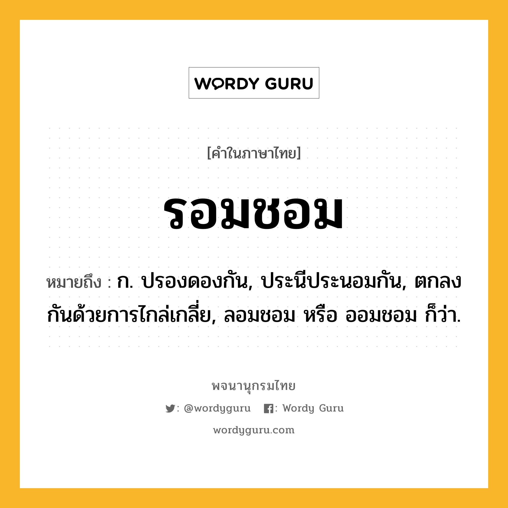 รอมชอม ความหมาย หมายถึงอะไร?, คำในภาษาไทย รอมชอม หมายถึง ก. ปรองดองกัน, ประนีประนอมกัน, ตกลงกันด้วยการไกล่เกลี่ย, ลอมชอม หรือ ออมชอม ก็ว่า.