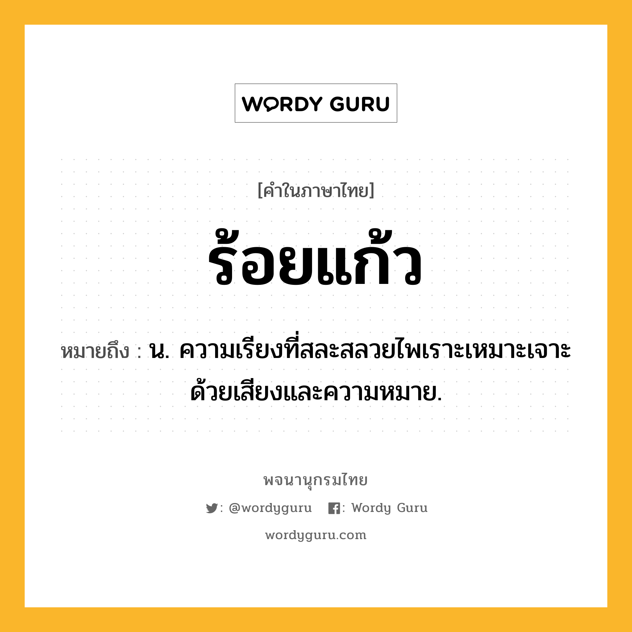 ร้อยแก้ว ความหมาย หมายถึงอะไร?, คำในภาษาไทย ร้อยแก้ว หมายถึง น. ความเรียงที่สละสลวยไพเราะเหมาะเจาะด้วยเสียงและความหมาย.