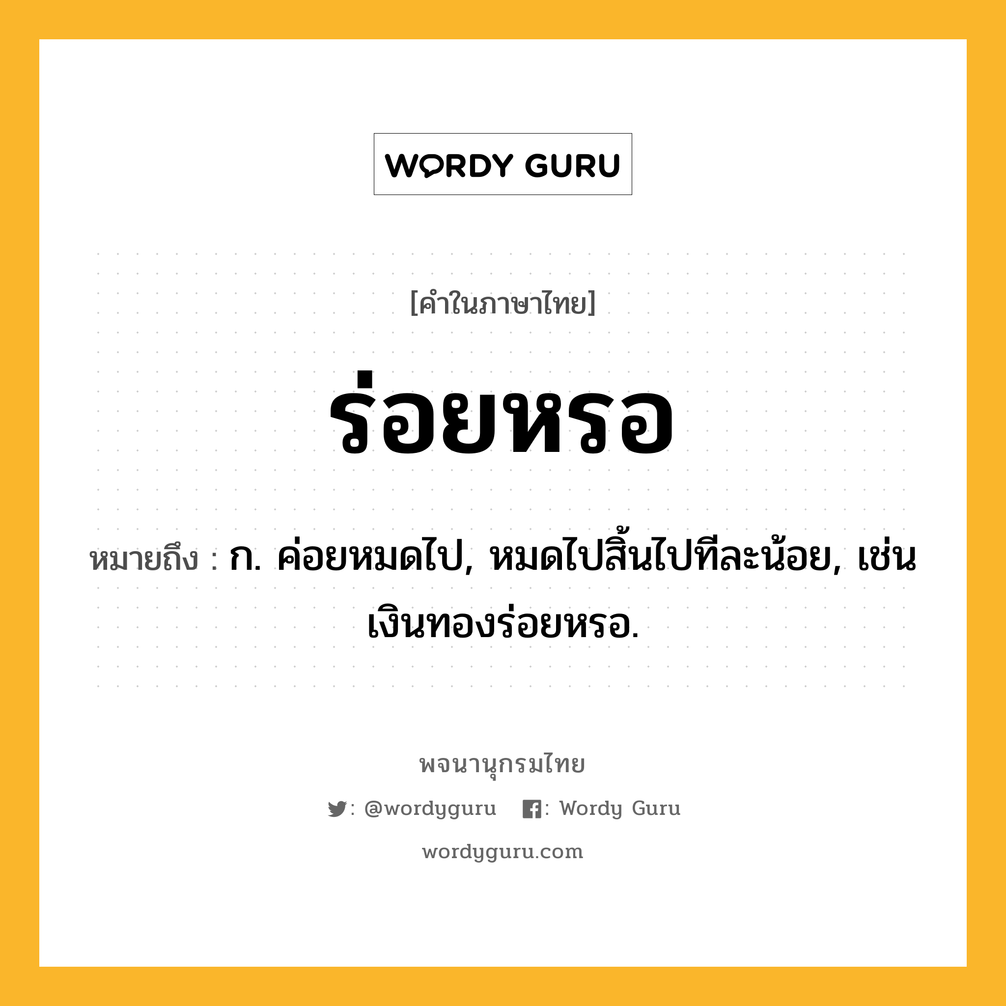 ร่อยหรอ ความหมาย หมายถึงอะไร?, คำในภาษาไทย ร่อยหรอ หมายถึง ก. ค่อยหมดไป, หมดไปสิ้นไปทีละน้อย, เช่น เงินทองร่อยหรอ.