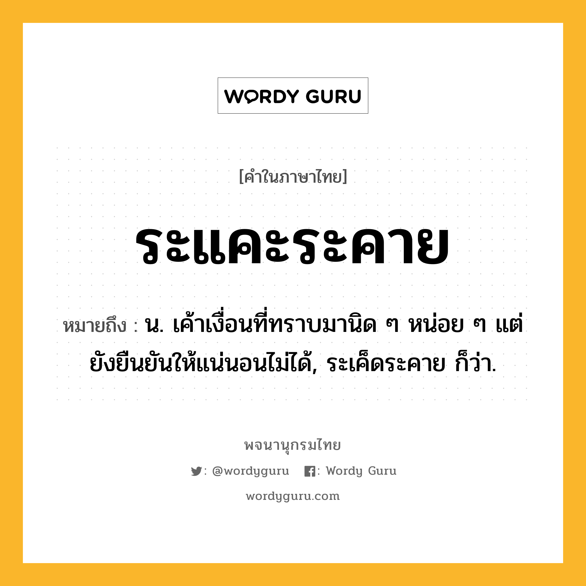 ระแคะระคาย ความหมาย หมายถึงอะไร?, คำในภาษาไทย ระแคะระคาย หมายถึง น. เค้าเงื่อนที่ทราบมานิด ๆ หน่อย ๆ แต่ยังยืนยันให้แน่นอนไม่ได้, ระเค็ดระคาย ก็ว่า.