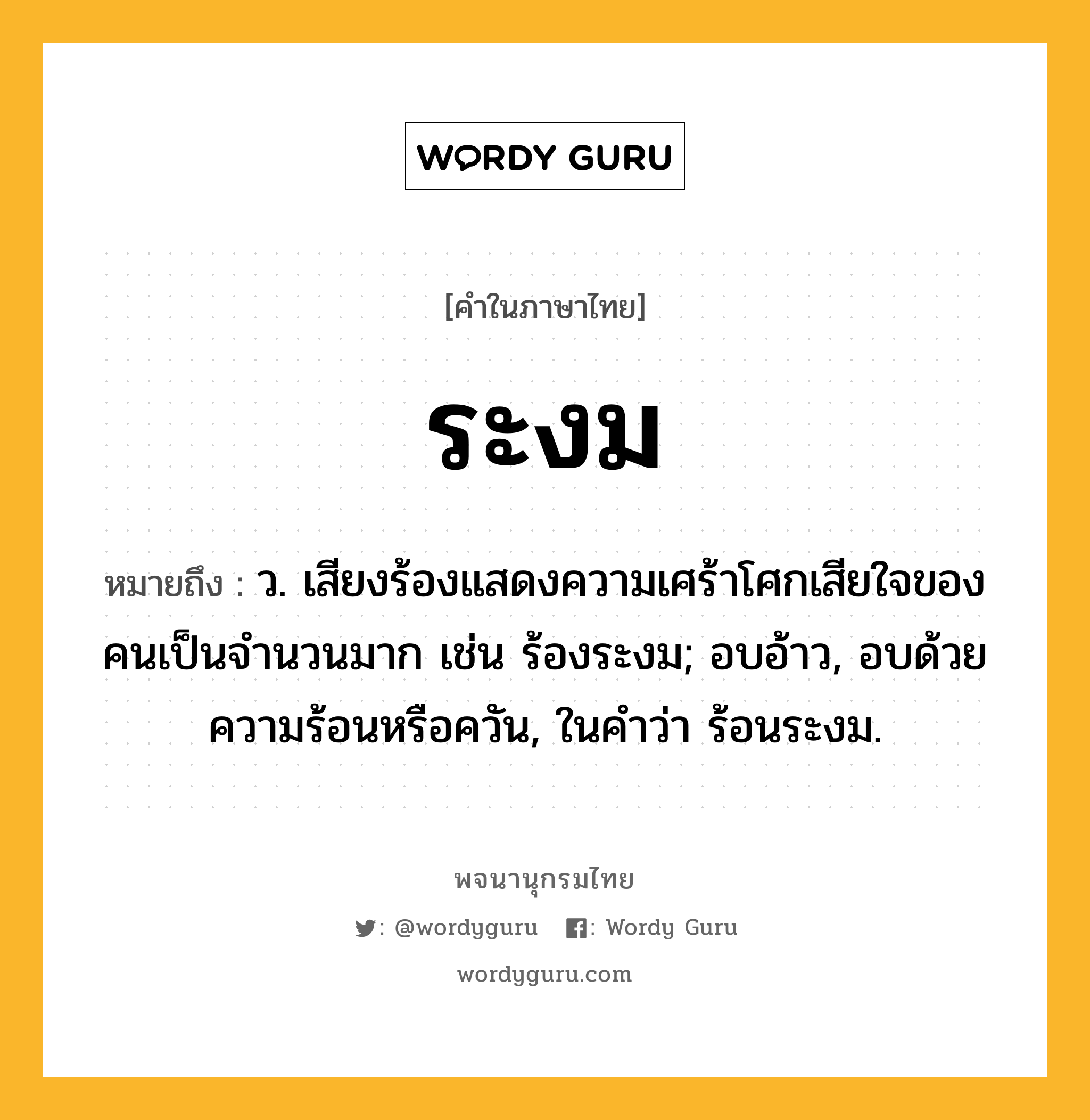 ระงม ความหมาย หมายถึงอะไร?, คำในภาษาไทย ระงม หมายถึง ว. เสียงร้องแสดงความเศร้าโศกเสียใจของคนเป็นจํานวนมาก เช่น ร้องระงม; อบอ้าว, อบด้วยความร้อนหรือควัน, ในคําว่า ร้อนระงม.