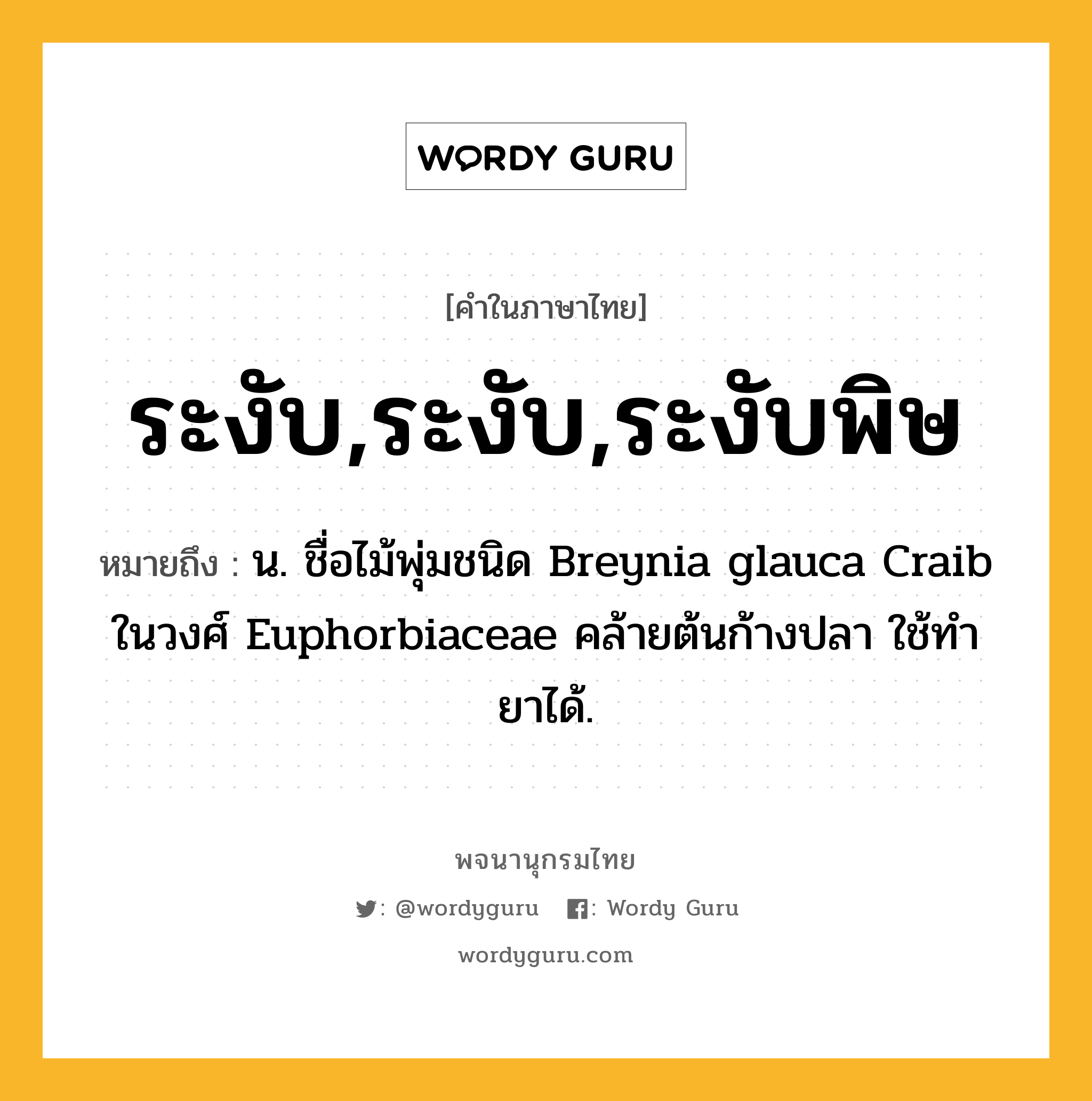 ระงับ,ระงับ,ระงับพิษ ความหมาย หมายถึงอะไร?, คำในภาษาไทย ระงับ,ระงับ,ระงับพิษ หมายถึง น. ชื่อไม้พุ่มชนิด Breynia glauca Craib ในวงศ์ Euphorbiaceae คล้ายต้นก้างปลา ใช้ทํายาได้.