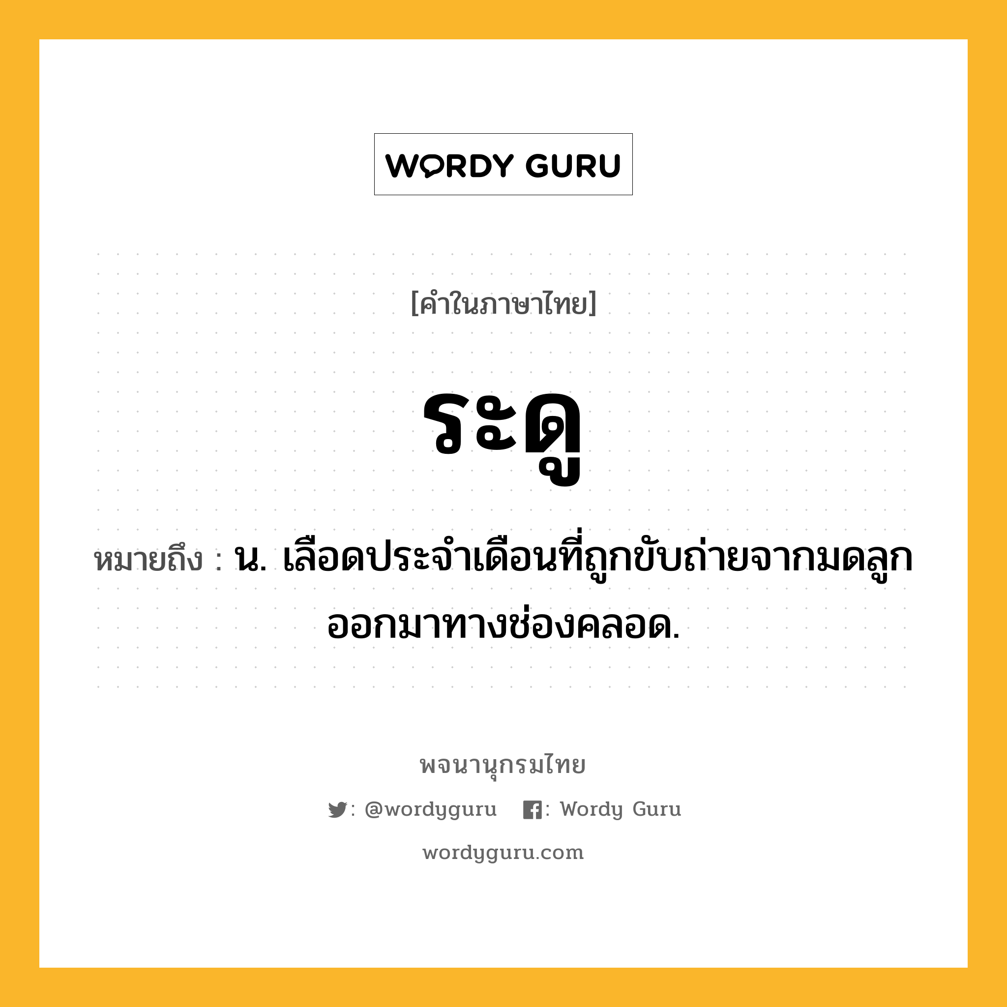 ระดู ความหมาย หมายถึงอะไร?, คำในภาษาไทย ระดู หมายถึง น. เลือดประจําเดือนที่ถูกขับถ่ายจากมดลูกออกมาทางช่องคลอด.