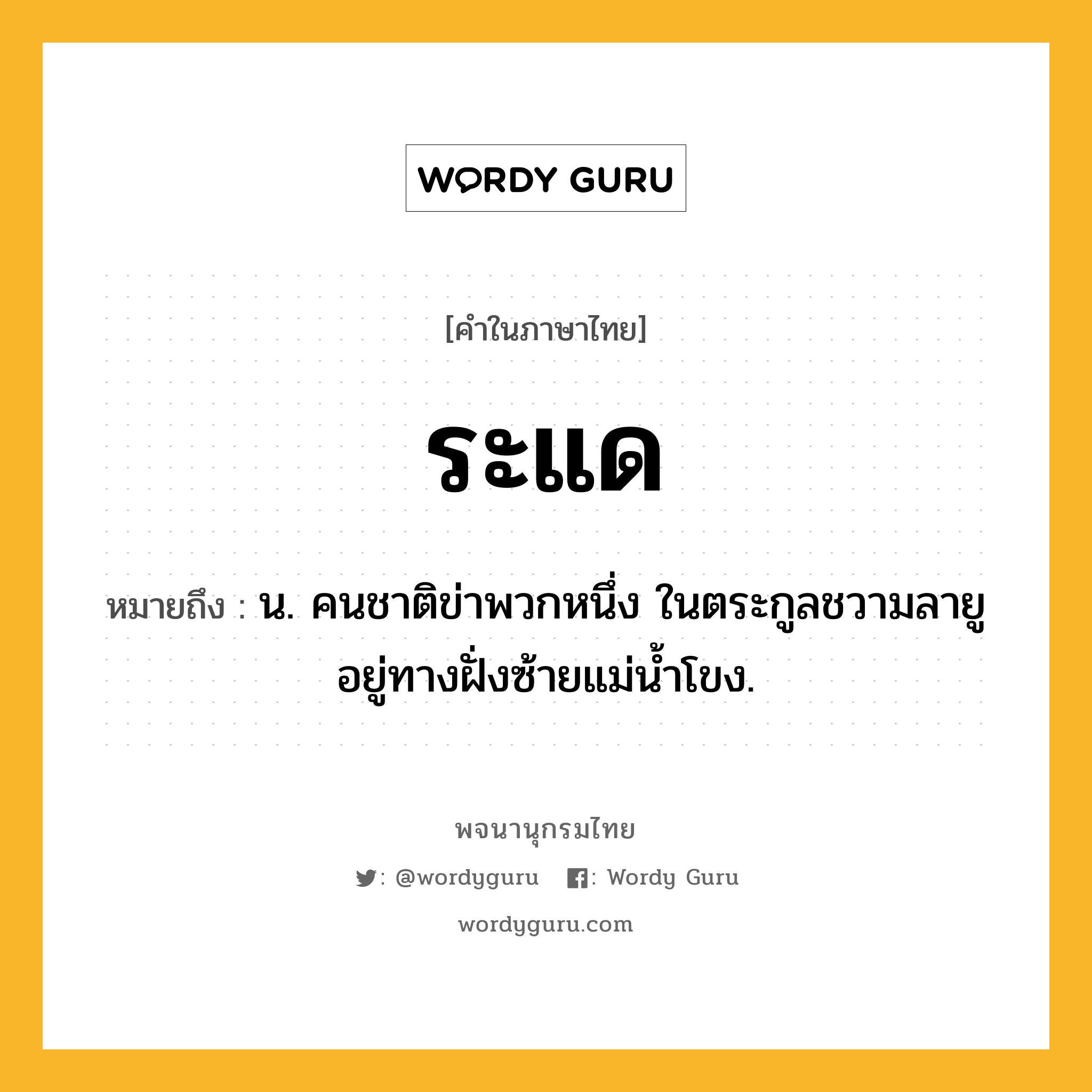 ระแด ความหมาย หมายถึงอะไร?, คำในภาษาไทย ระแด หมายถึง น. คนชาติข่าพวกหนึ่ง ในตระกูลชวามลายู อยู่ทางฝั่งซ้ายแม่นํ้าโขง.