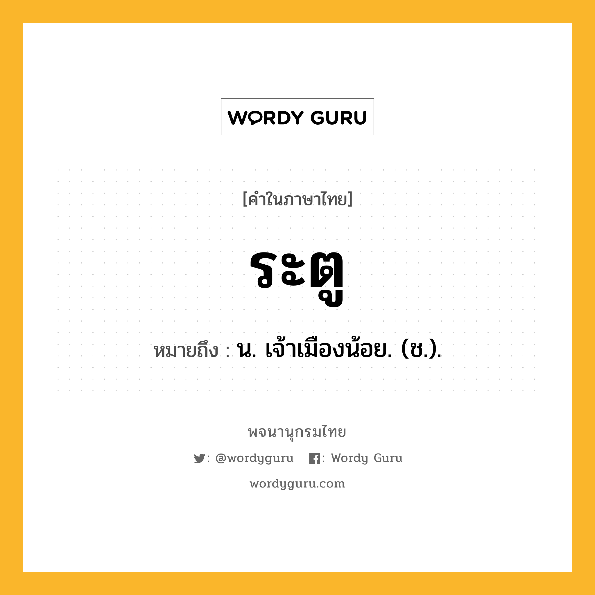 ระตู ความหมาย หมายถึงอะไร?, คำในภาษาไทย ระตู หมายถึง น. เจ้าเมืองน้อย. (ช.).