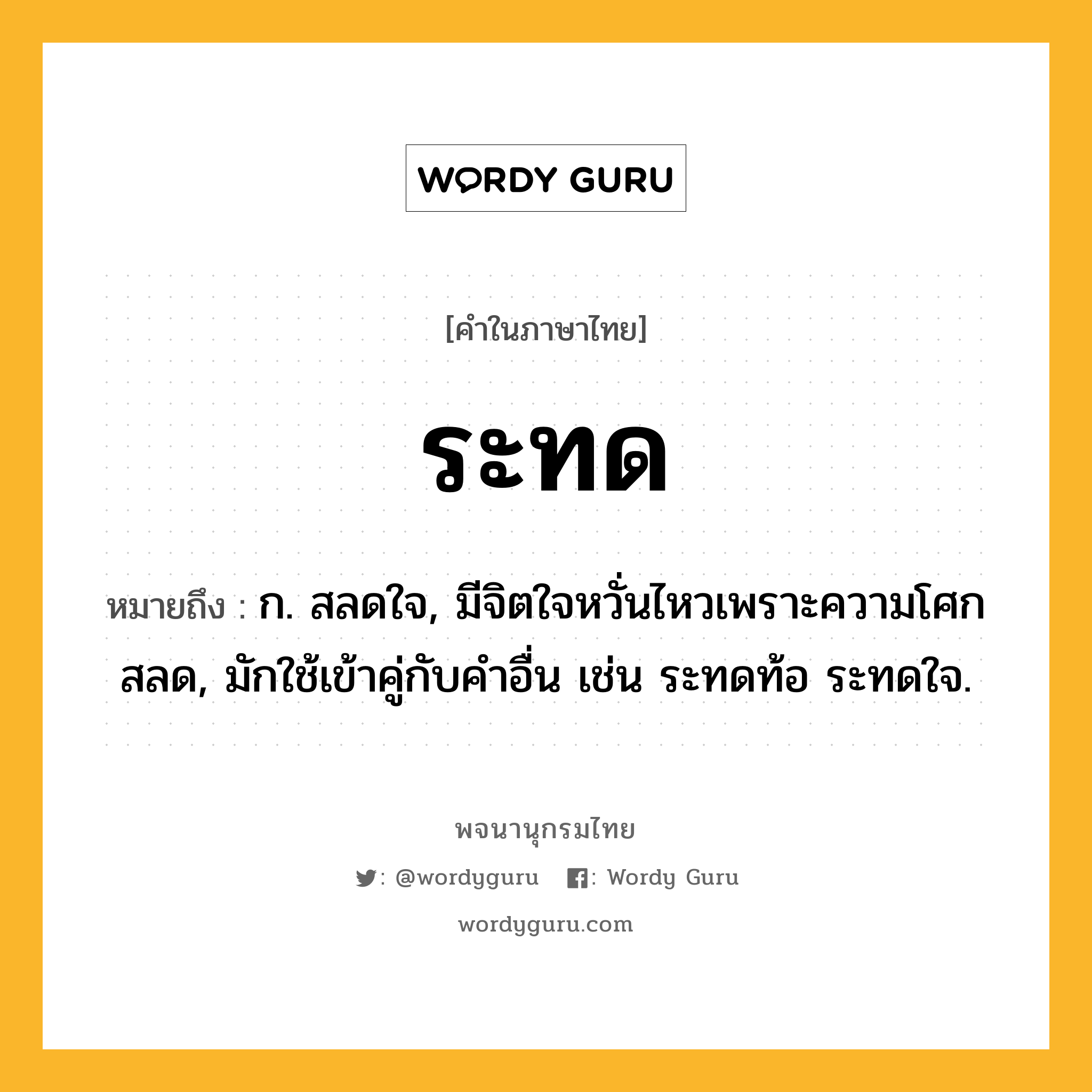 ระทด ความหมาย หมายถึงอะไร?, คำในภาษาไทย ระทด หมายถึง ก. สลดใจ, มีจิตใจหวั่นไหวเพราะความโศกสลด, มักใช้เข้าคู่กับคำอื่น เช่น ระทดท้อ ระทดใจ.