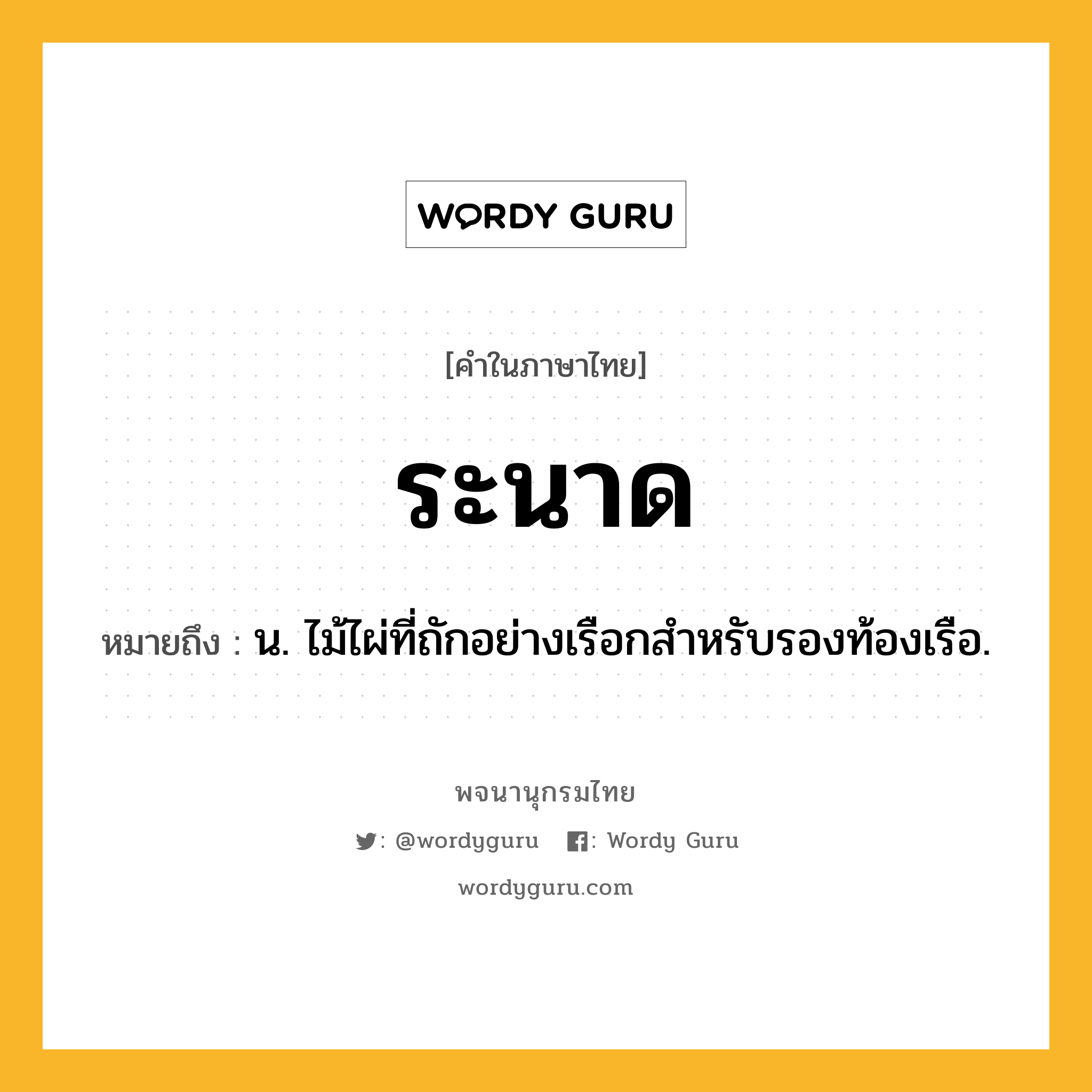 ระนาด ความหมาย หมายถึงอะไร?, คำในภาษาไทย ระนาด หมายถึง น. ไม้ไผ่ที่ถักอย่างเรือกสําหรับรองท้องเรือ.