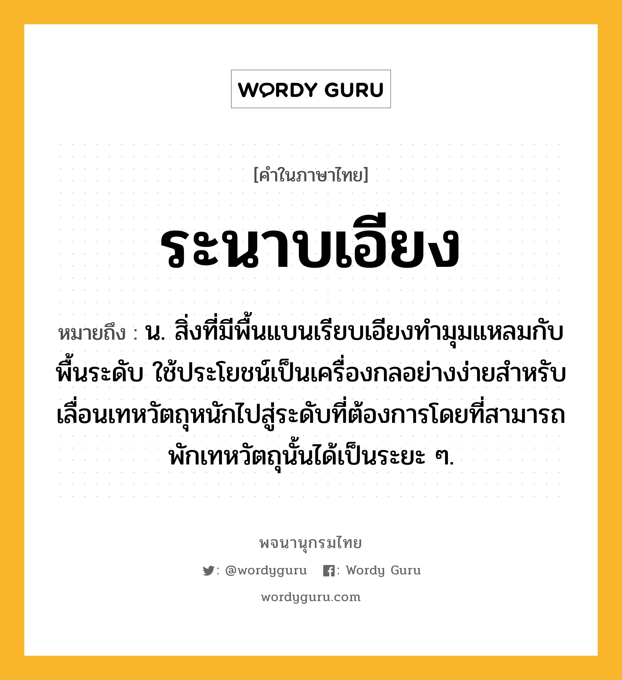 ระนาบเอียง ความหมาย หมายถึงอะไร?, คำในภาษาไทย ระนาบเอียง หมายถึง น. สิ่งที่มีพื้นแบนเรียบเอียงทํามุมแหลมกับพื้นระดับ ใช้ประโยชน์เป็นเครื่องกลอย่างง่ายสําหรับเลื่อนเทหวัตถุหนักไปสู่ระดับที่ต้องการโดยที่สามารถพักเทหวัตถุนั้นได้เป็นระยะ ๆ.