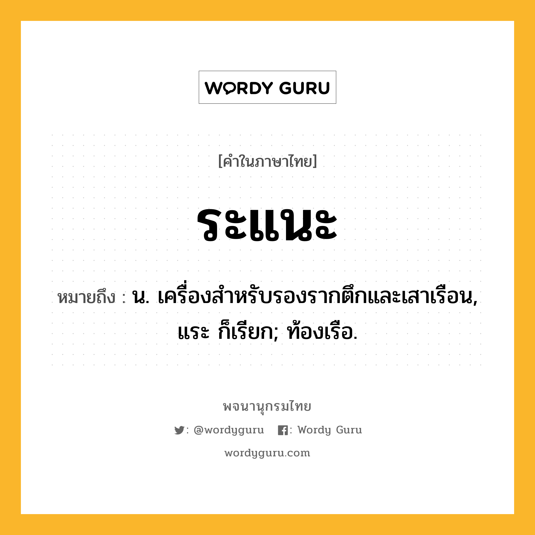 ระแนะ ความหมาย หมายถึงอะไร?, คำในภาษาไทย ระแนะ หมายถึง น. เครื่องสําหรับรองรากตึกและเสาเรือน, แระ ก็เรียก; ท้องเรือ.