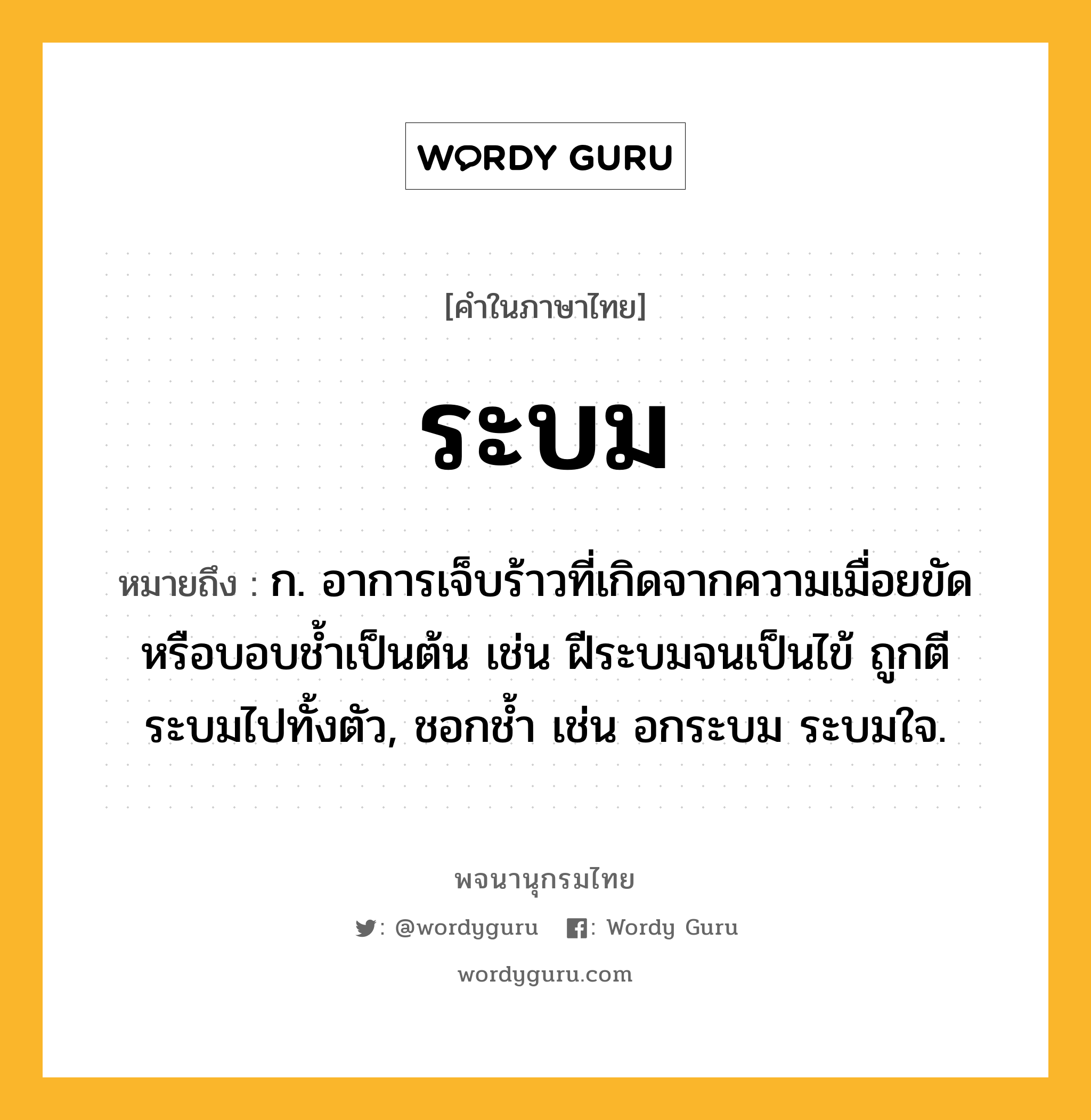 ระบม ความหมาย หมายถึงอะไร?, คำในภาษาไทย ระบม หมายถึง ก. อาการเจ็บร้าวที่เกิดจากความเมื่อยขัดหรือบอบชํ้าเป็นต้น เช่น ฝีระบมจนเป็นไข้ ถูกตีระบมไปทั้งตัว, ชอกช้ำ เช่น อกระบม ระบมใจ.