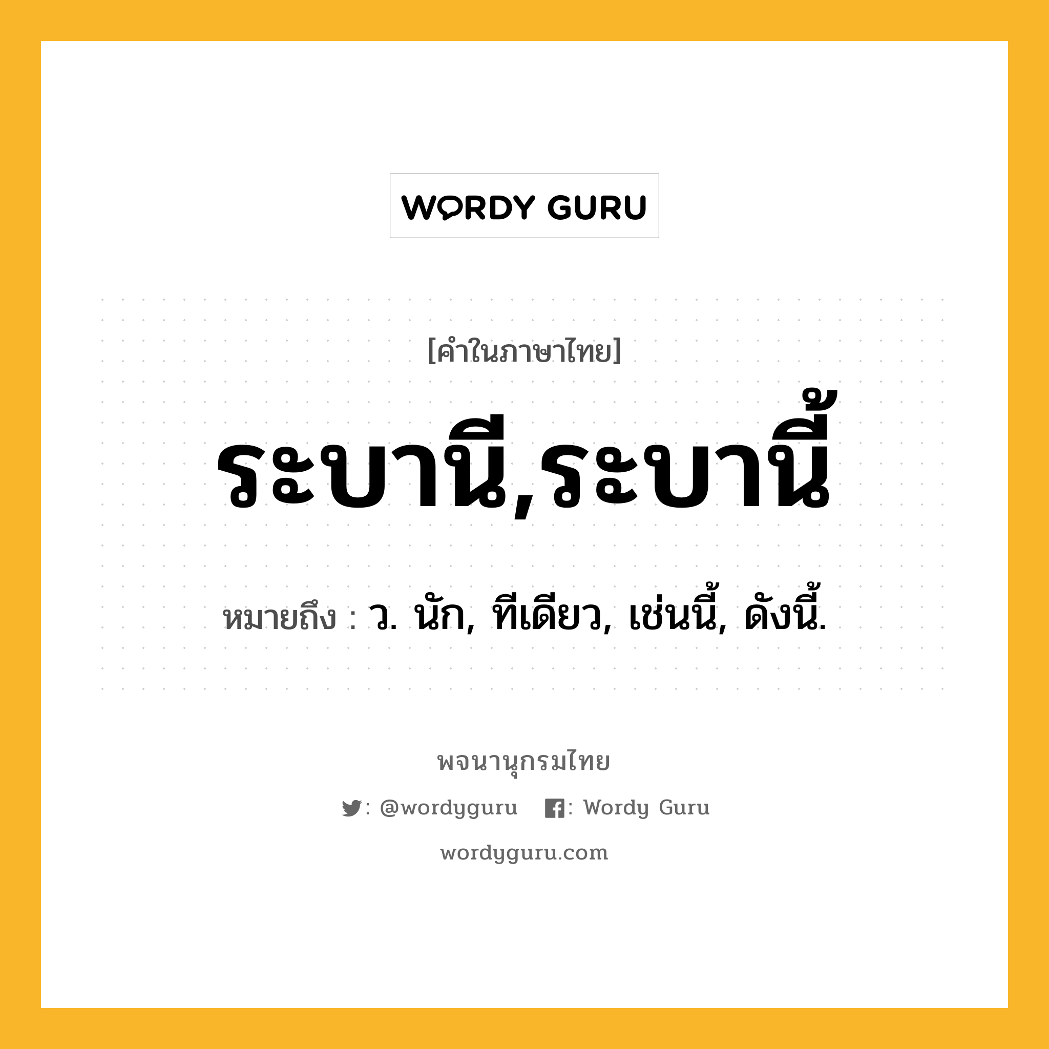 ระบานี,ระบานี้ ความหมาย หมายถึงอะไร?, คำในภาษาไทย ระบานี,ระบานี้ หมายถึง ว. นัก, ทีเดียว, เช่นนี้, ดังนี้.