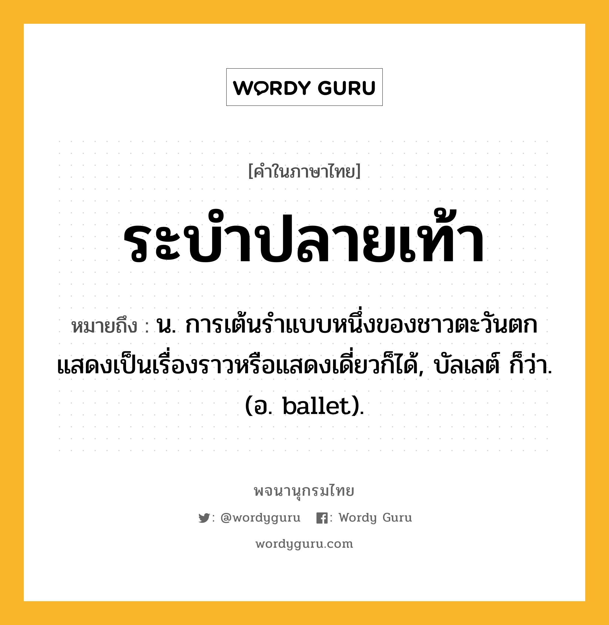 ระบำปลายเท้า ความหมาย หมายถึงอะไร?, คำในภาษาไทย ระบำปลายเท้า หมายถึง น. การเต้นรำแบบหนึ่งของชาวตะวันตก แสดงเป็นเรื่องราวหรือแสดงเดี่ยวก็ได้, บัลเลต์ ก็ว่า. (อ. ballet).