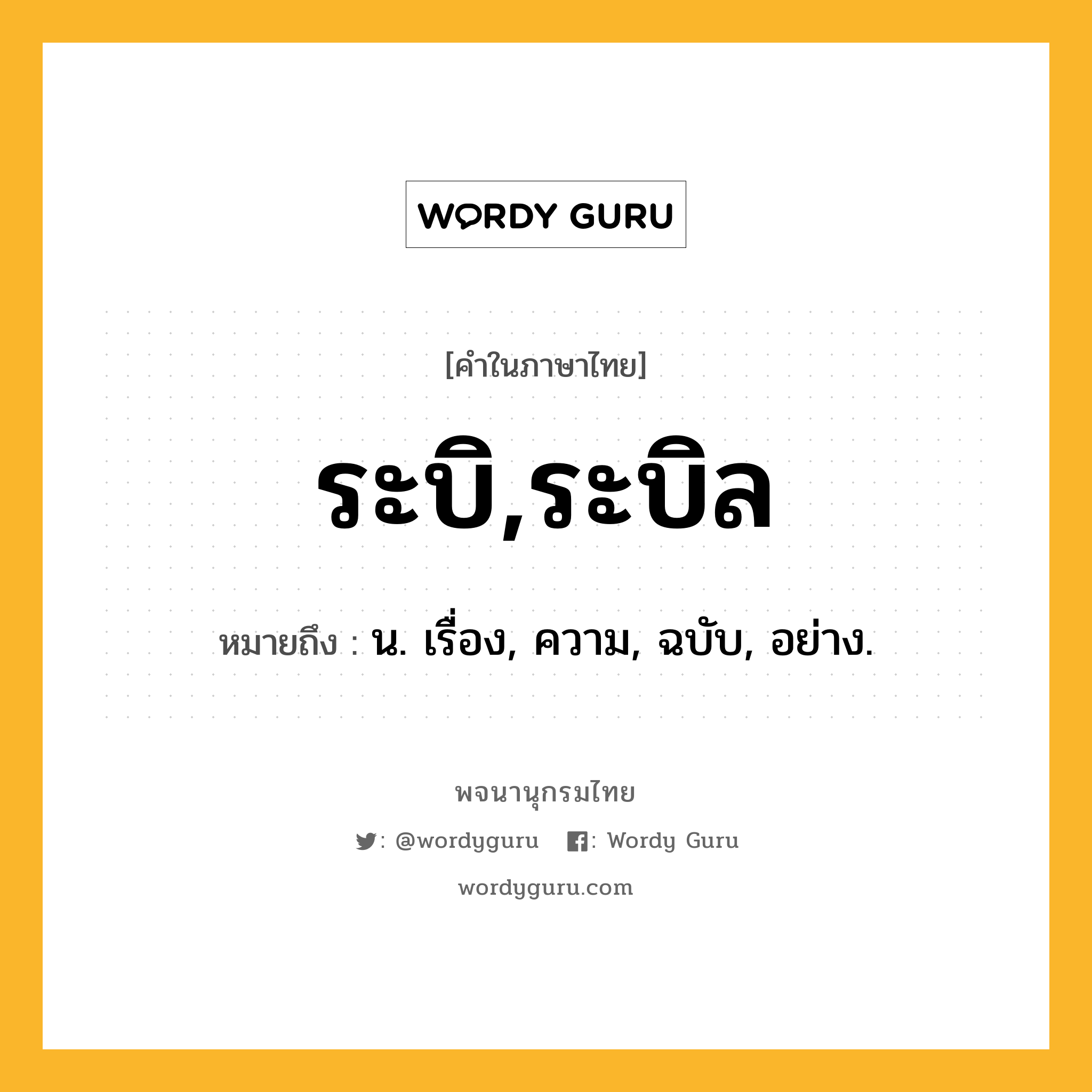 ระบิ,ระบิล ความหมาย หมายถึงอะไร?, คำในภาษาไทย ระบิ,ระบิล หมายถึง น. เรื่อง, ความ, ฉบับ, อย่าง.