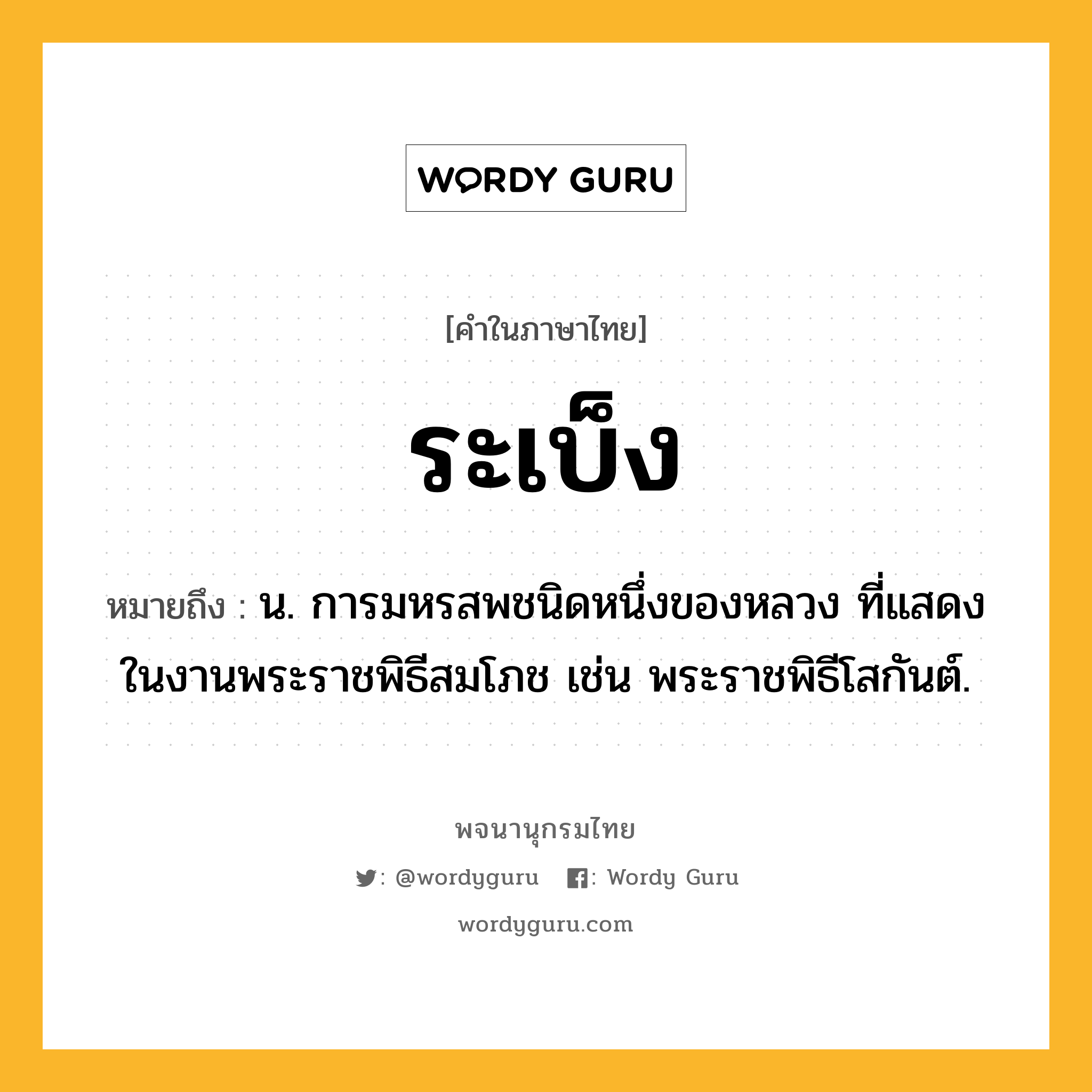 ระเบ็ง ความหมาย หมายถึงอะไร?, คำในภาษาไทย ระเบ็ง หมายถึง น. การมหรสพชนิดหนึ่งของหลวง ที่แสดงในงานพระราชพิธีสมโภช เช่น พระราชพิธีโสกันต์.