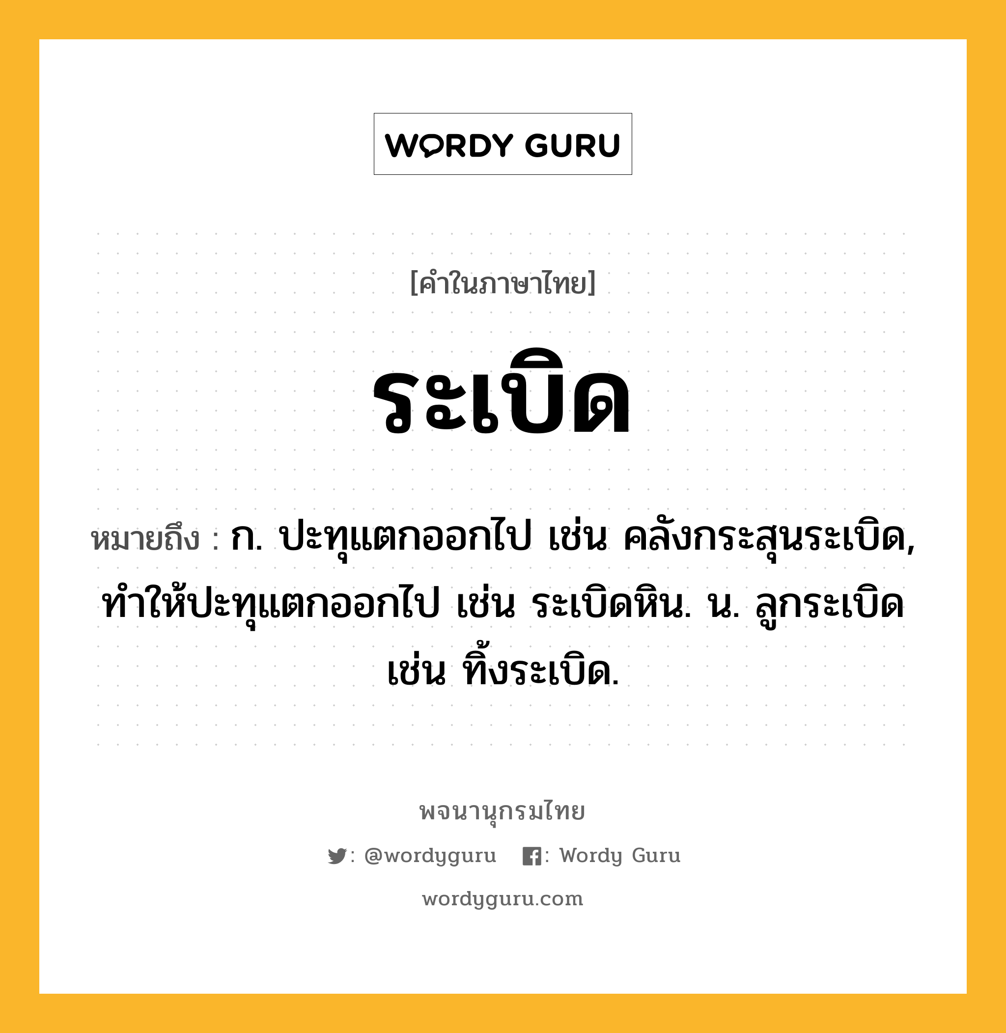 ระเบิด ความหมาย หมายถึงอะไร?, คำในภาษาไทย ระเบิด หมายถึง ก. ปะทุแตกออกไป เช่น คลังกระสุนระเบิด, ทําให้ปะทุแตกออกไป เช่น ระเบิดหิน. น. ลูกระเบิด เช่น ทิ้งระเบิด.