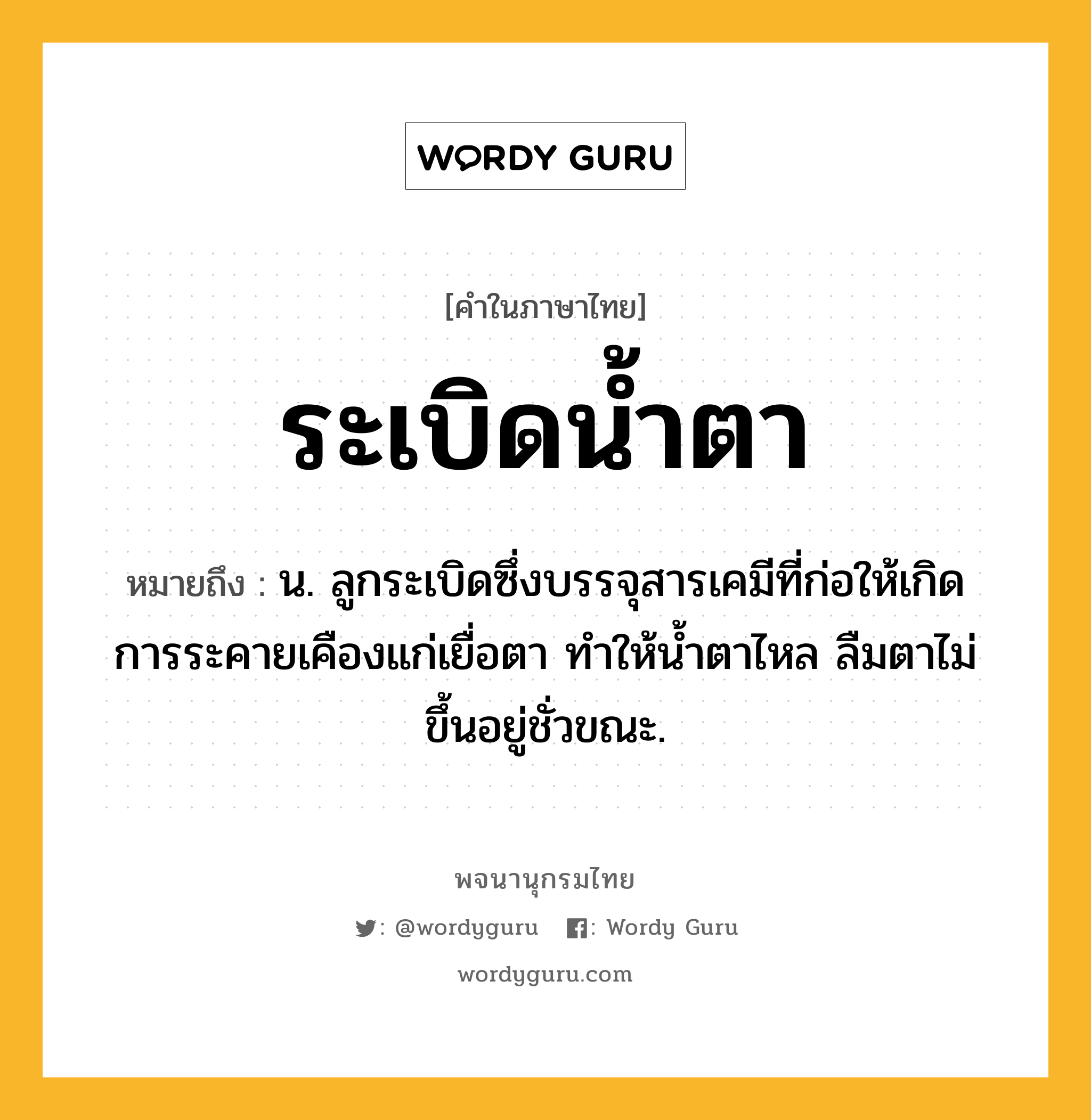 ระเบิดน้ำตา ความหมาย หมายถึงอะไร?, คำในภาษาไทย ระเบิดน้ำตา หมายถึง น. ลูกระเบิดซึ่งบรรจุสารเคมีที่ก่อให้เกิดการระคายเคืองแก่เยื่อตา ทําให้นํ้าตาไหล ลืมตาไม่ขึ้นอยู่ชั่วขณะ.