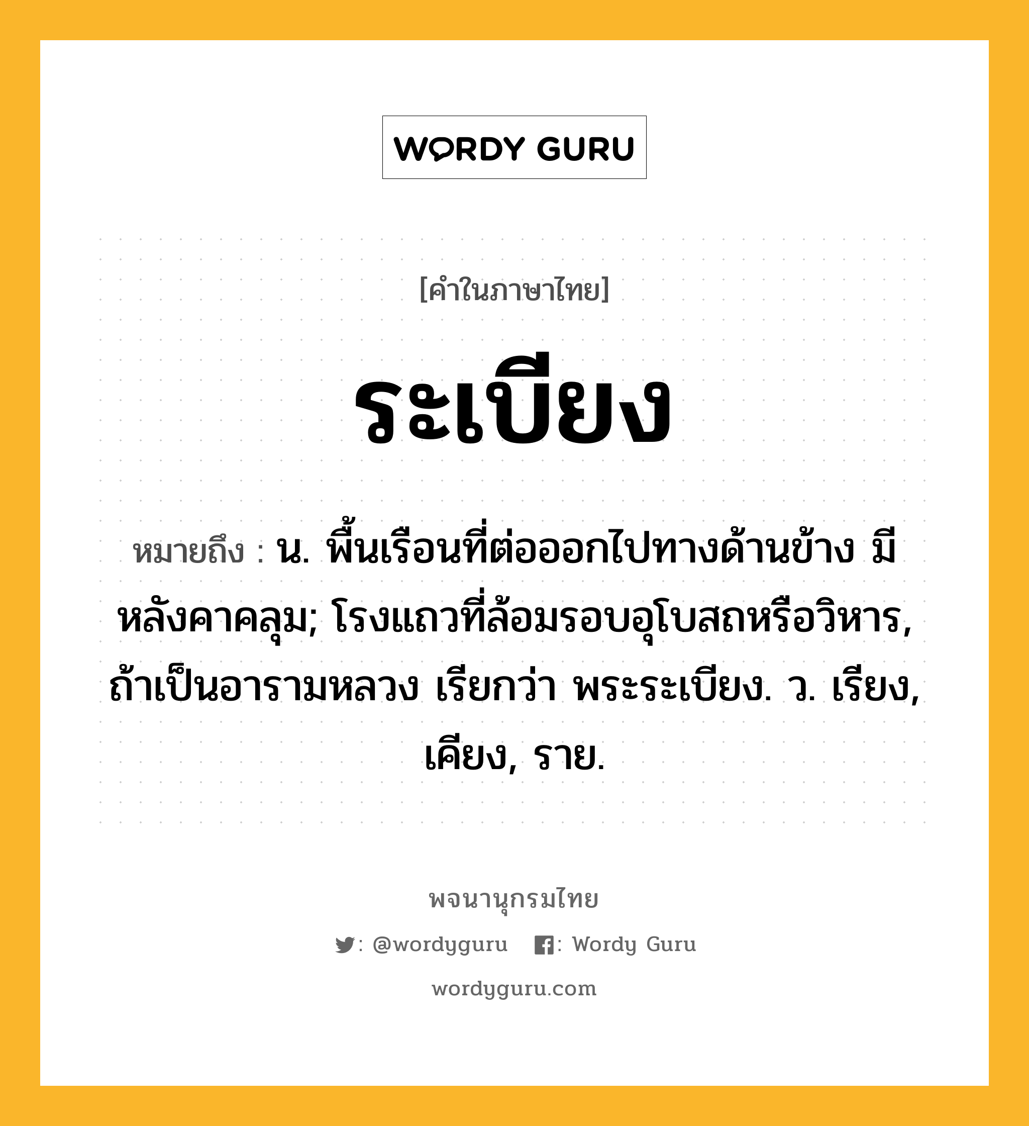 ระเบียง ความหมาย หมายถึงอะไร?, คำในภาษาไทย ระเบียง หมายถึง น. พื้นเรือนที่ต่อออกไปทางด้านข้าง มีหลังคาคลุม; โรงแถวที่ล้อมรอบอุโบสถหรือวิหาร, ถ้าเป็นอารามหลวง เรียกว่า พระระเบียง. ว. เรียง, เคียง, ราย.