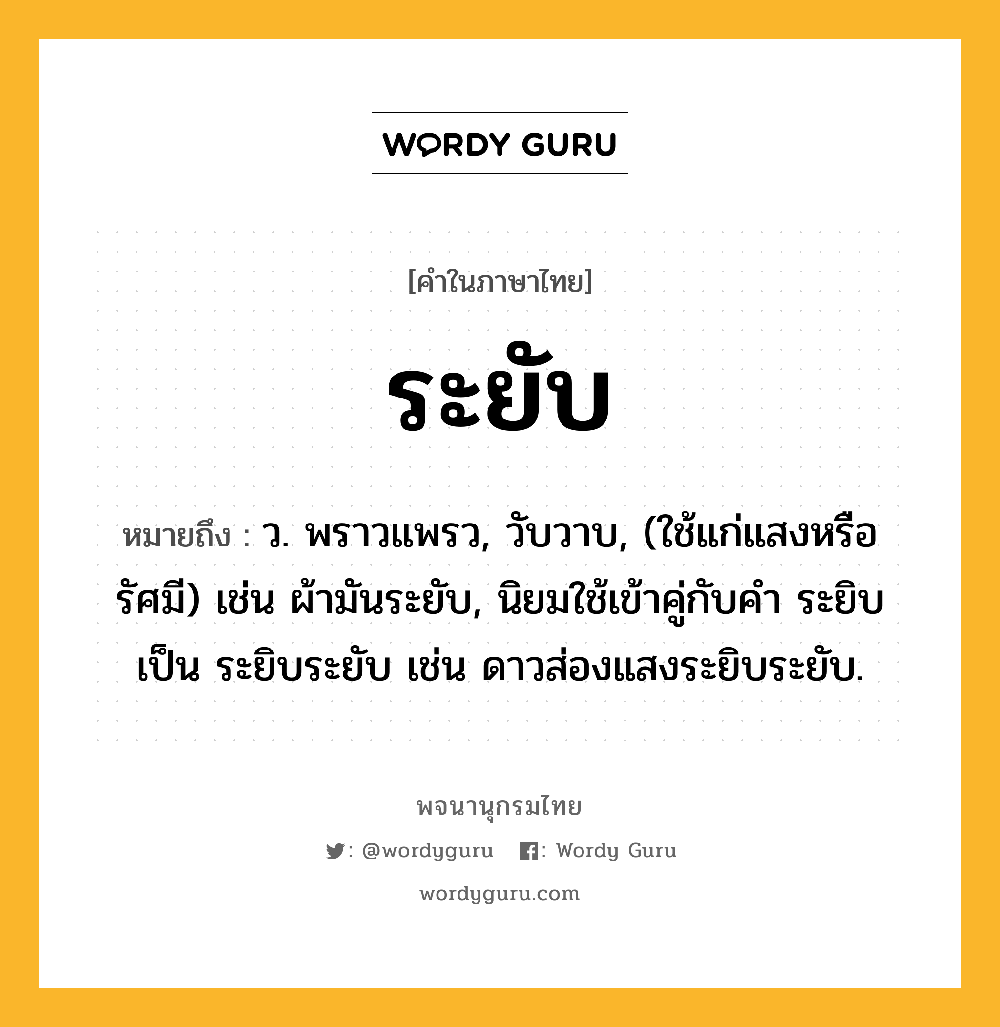 ระยับ ความหมาย หมายถึงอะไร?, คำในภาษาไทย ระยับ หมายถึง ว. พราวแพรว, วับวาบ, (ใช้แก่แสงหรือรัศมี) เช่น ผ้ามันระยับ, นิยมใช้เข้าคู่กับคำ ระยิบ เป็น ระยิบระยับ เช่น ดาวส่องแสงระยิบระยับ.